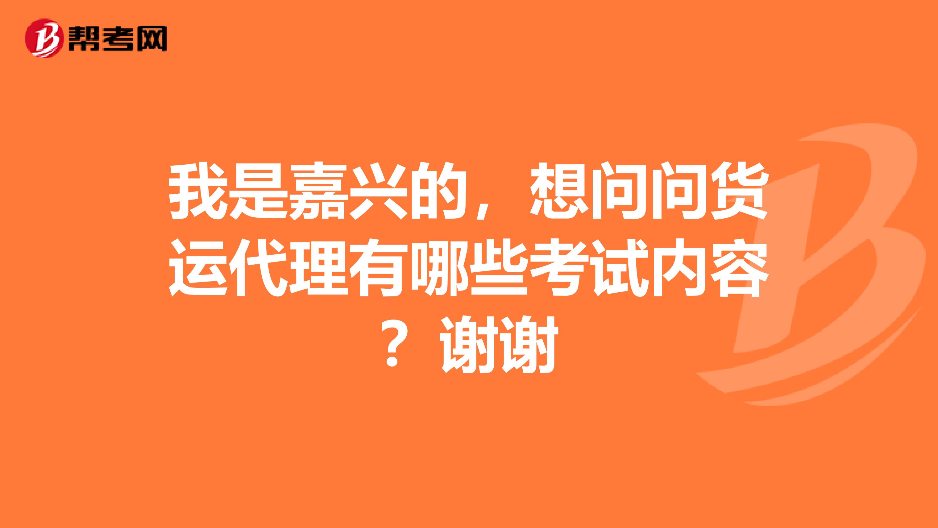 我是嘉兴的,想问问货运代理有哪些考试内容?谢谢