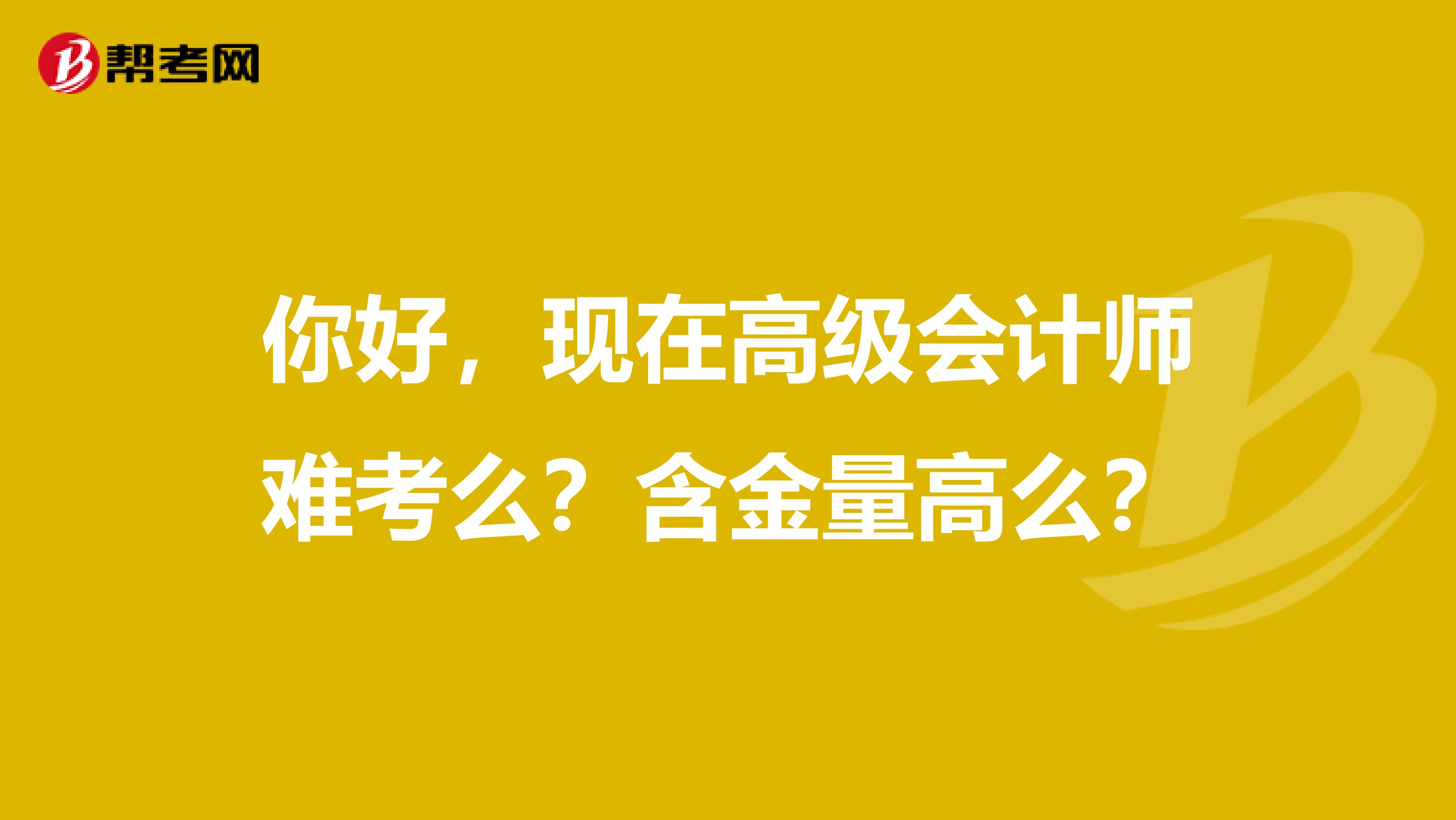 你好,现在高级会计师难考么?含金量高么?
