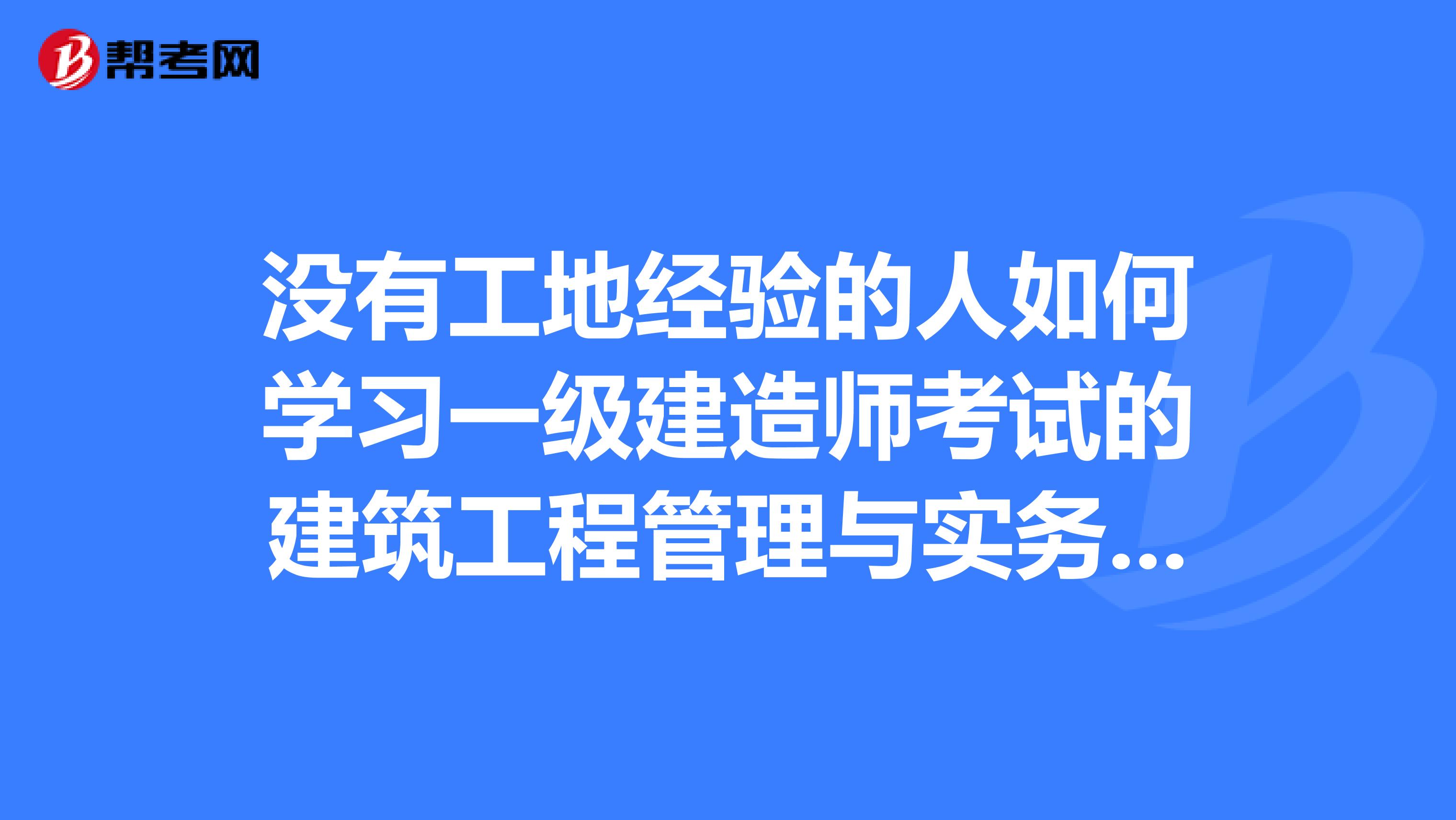 沒有工地經驗的人如何學習一級建造師考試的建筑工程管理與實務？通過的人請指點。