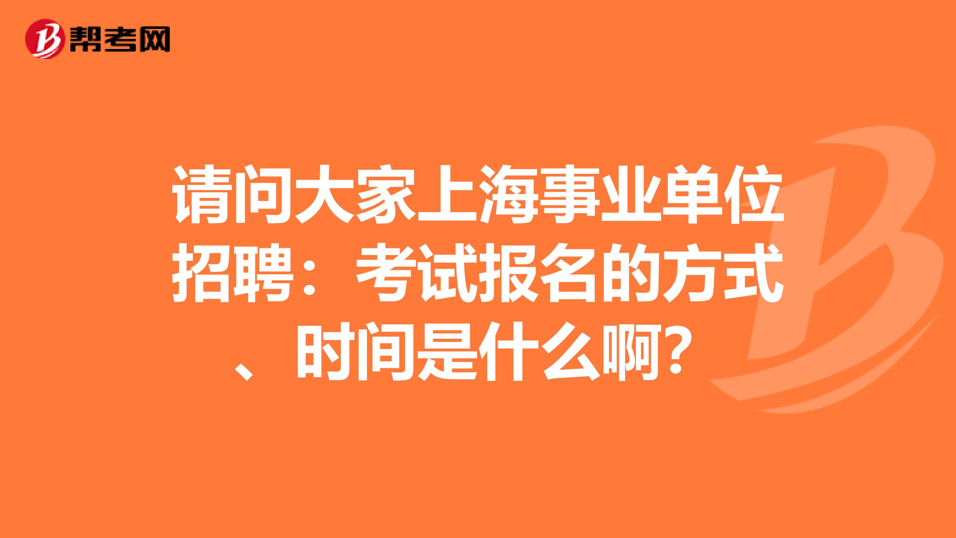 请问大家上海事业单位招聘：考试报名的方式、时间是什么啊？