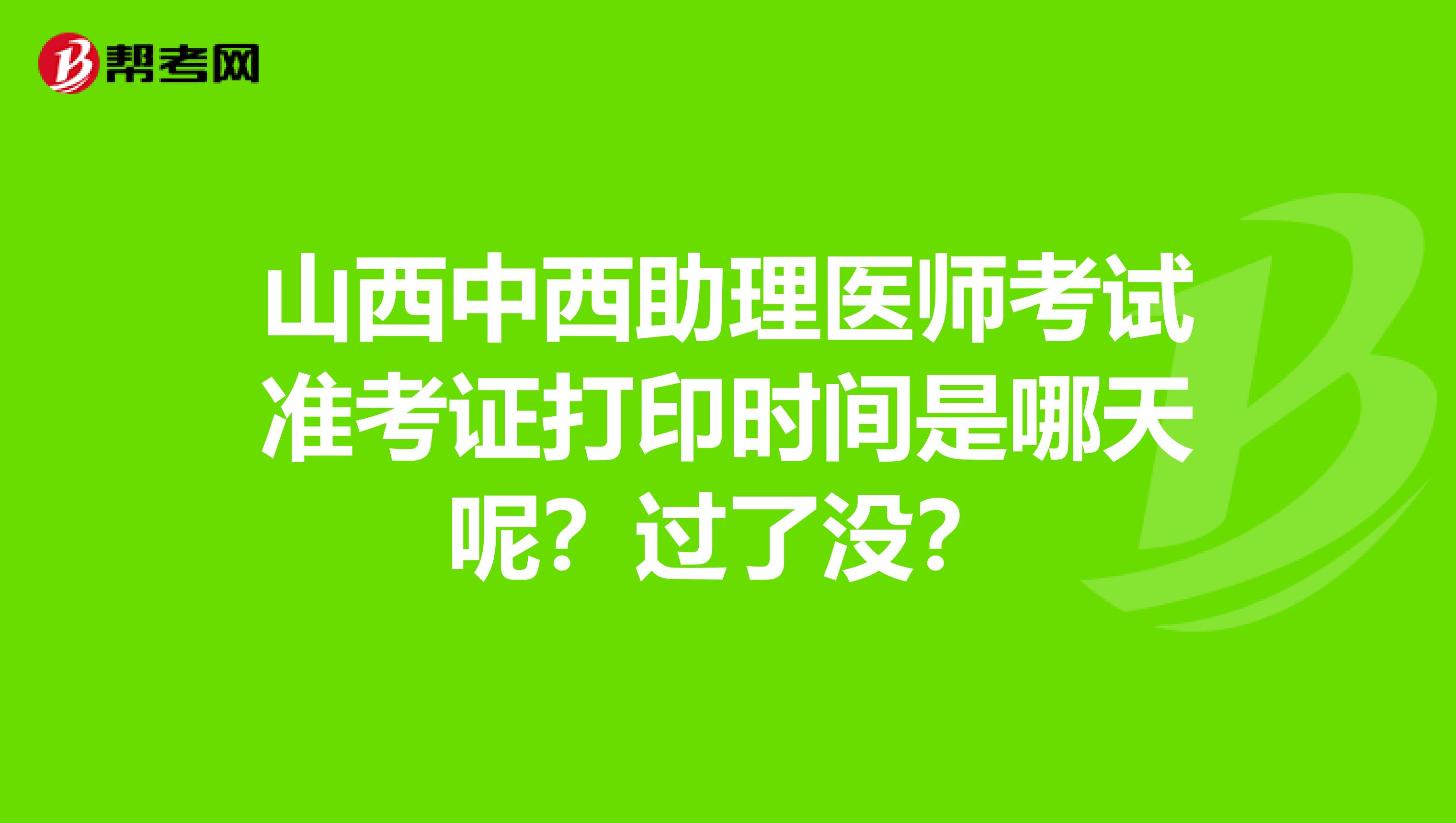 山西中西助理医师考试准考证打印时间是哪天呢?过了没?