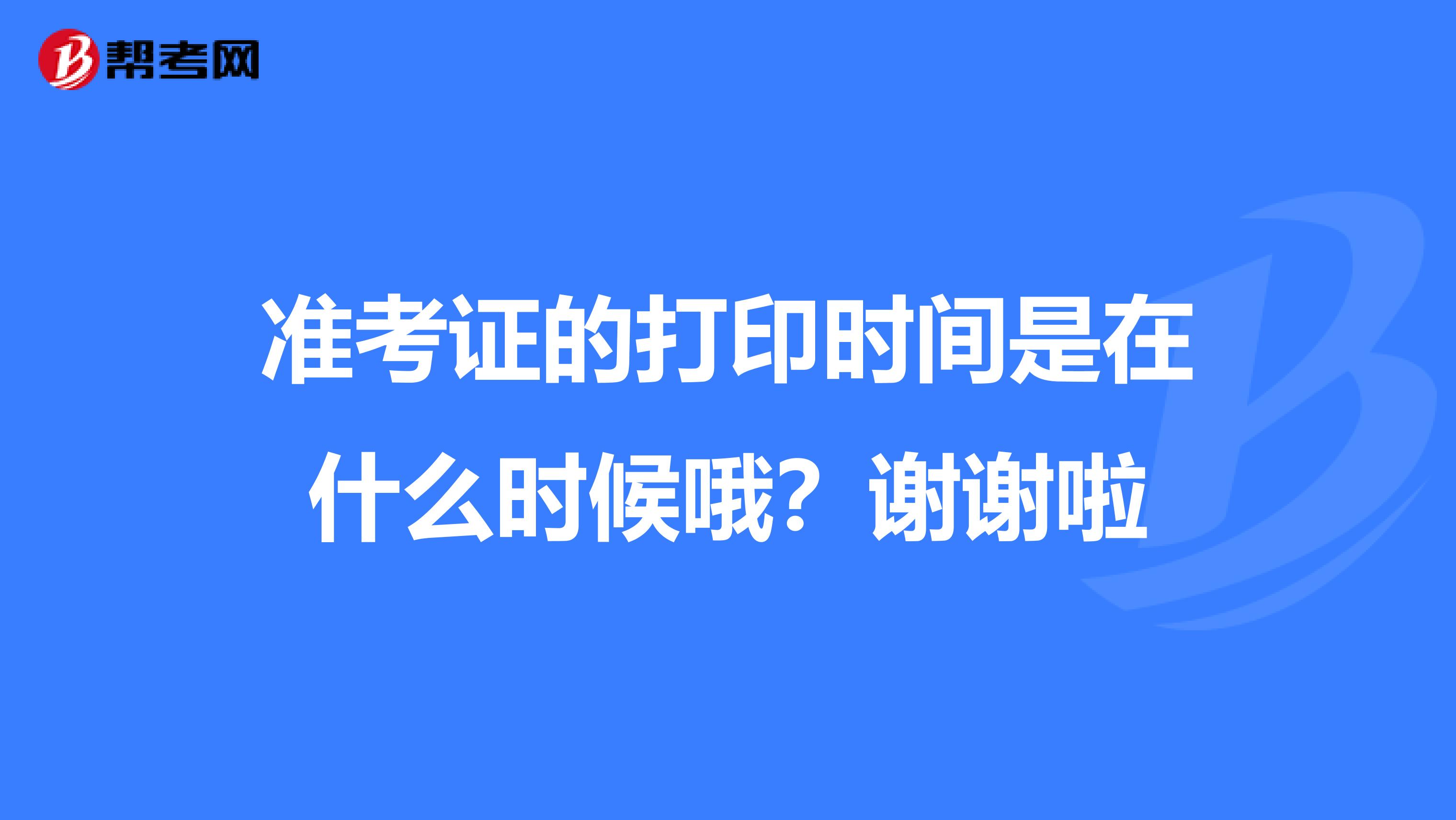准考证的打印时间是在什么时候哦？谢谢啦