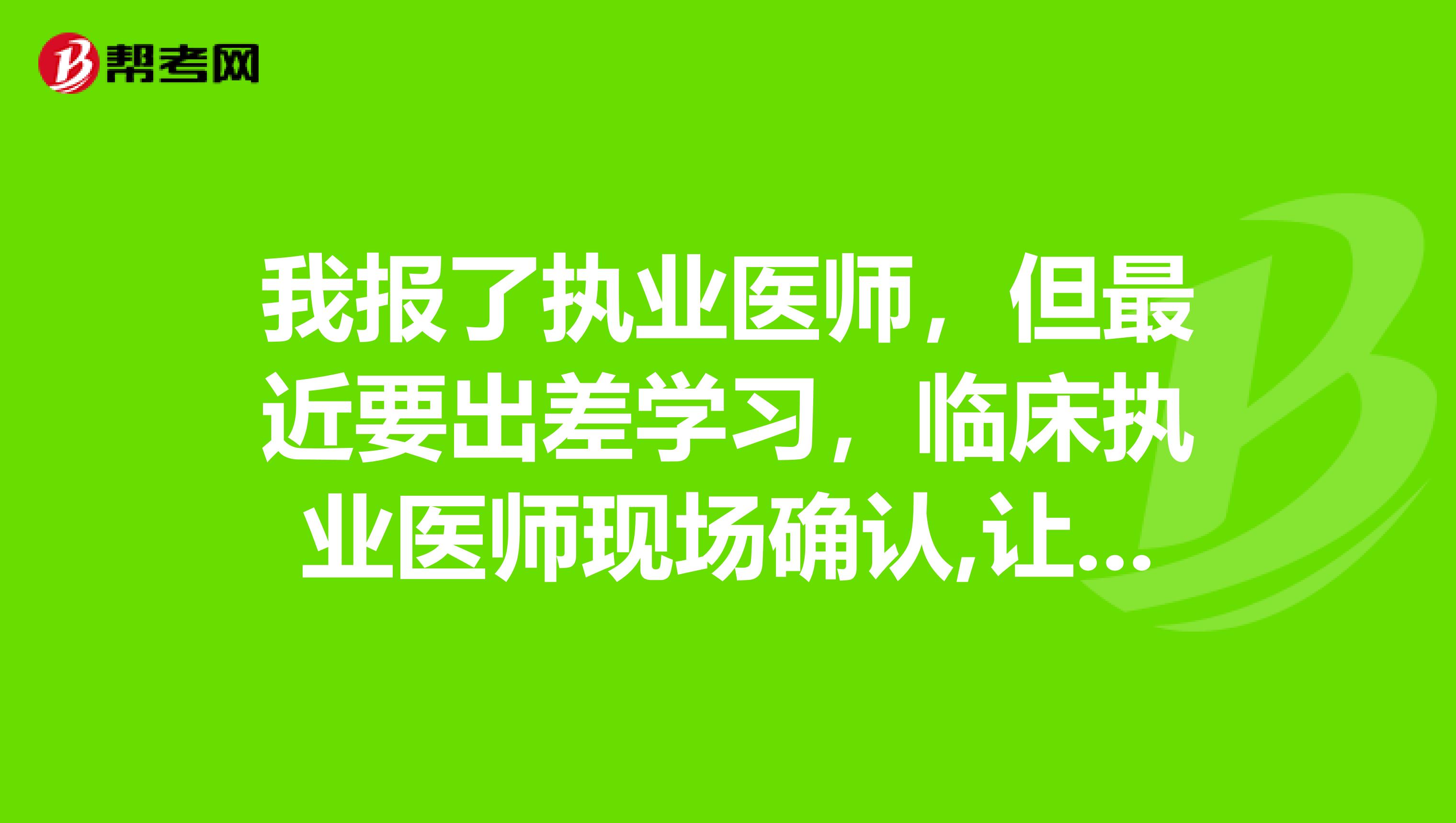 我报了执业医师，但最近要出差学习，临床执业医师现场确认,让别人代替可以吗