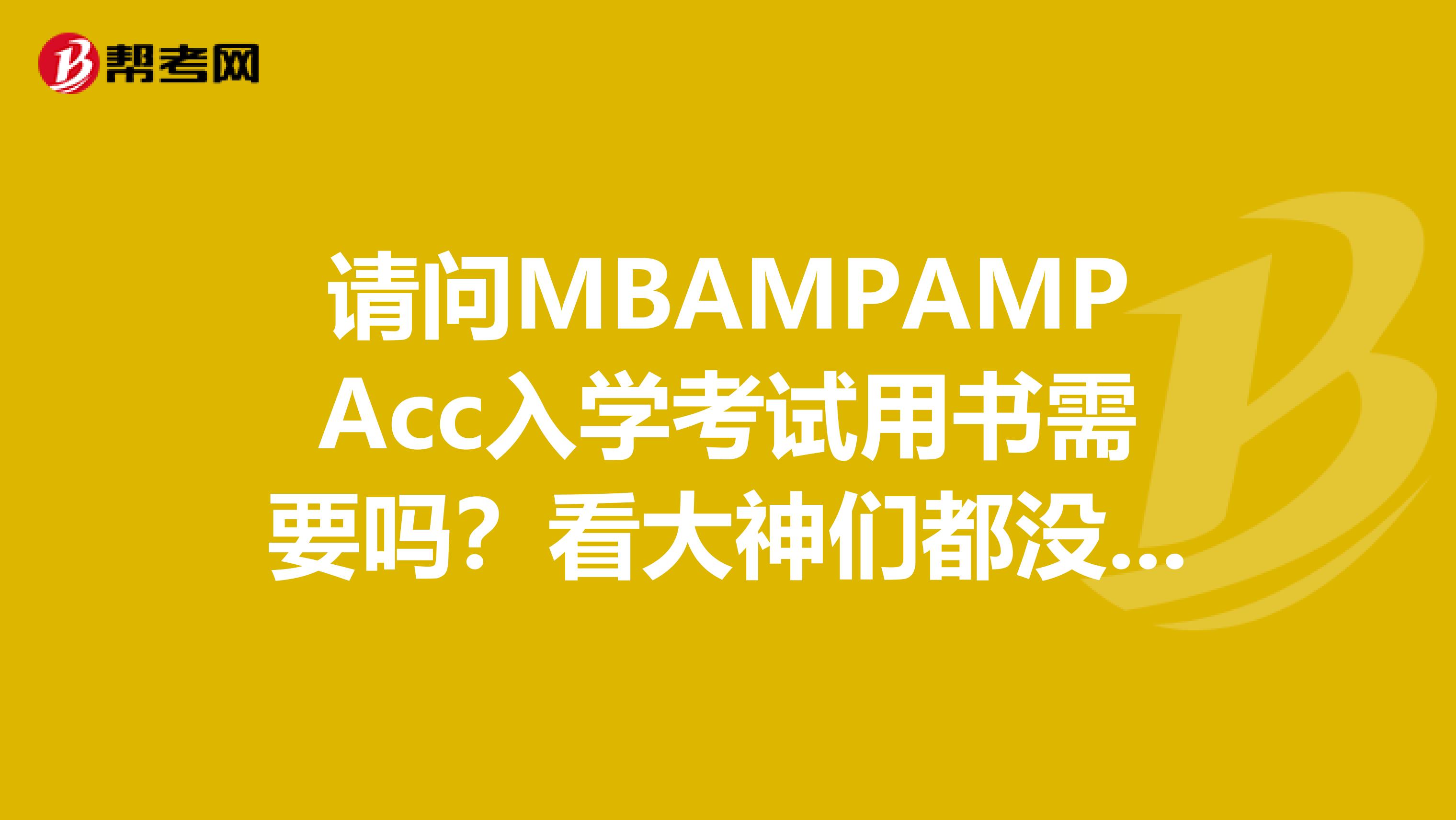 请问MBAMPAMPAcc入学考试用书需要吗?看大神们都没有推...