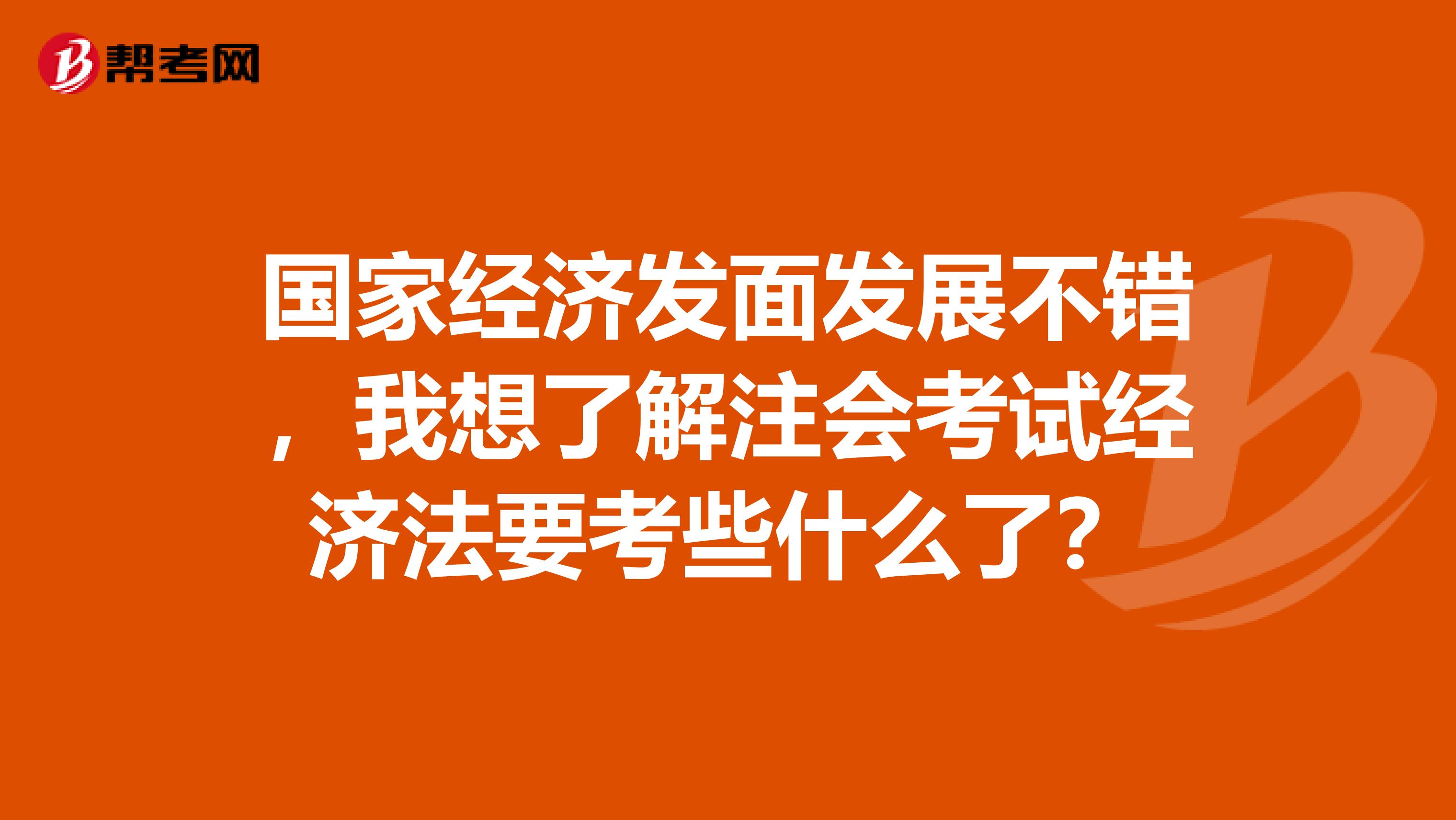 国家经济发面发展不错，我想了解注会考试经济法要考些什么了？