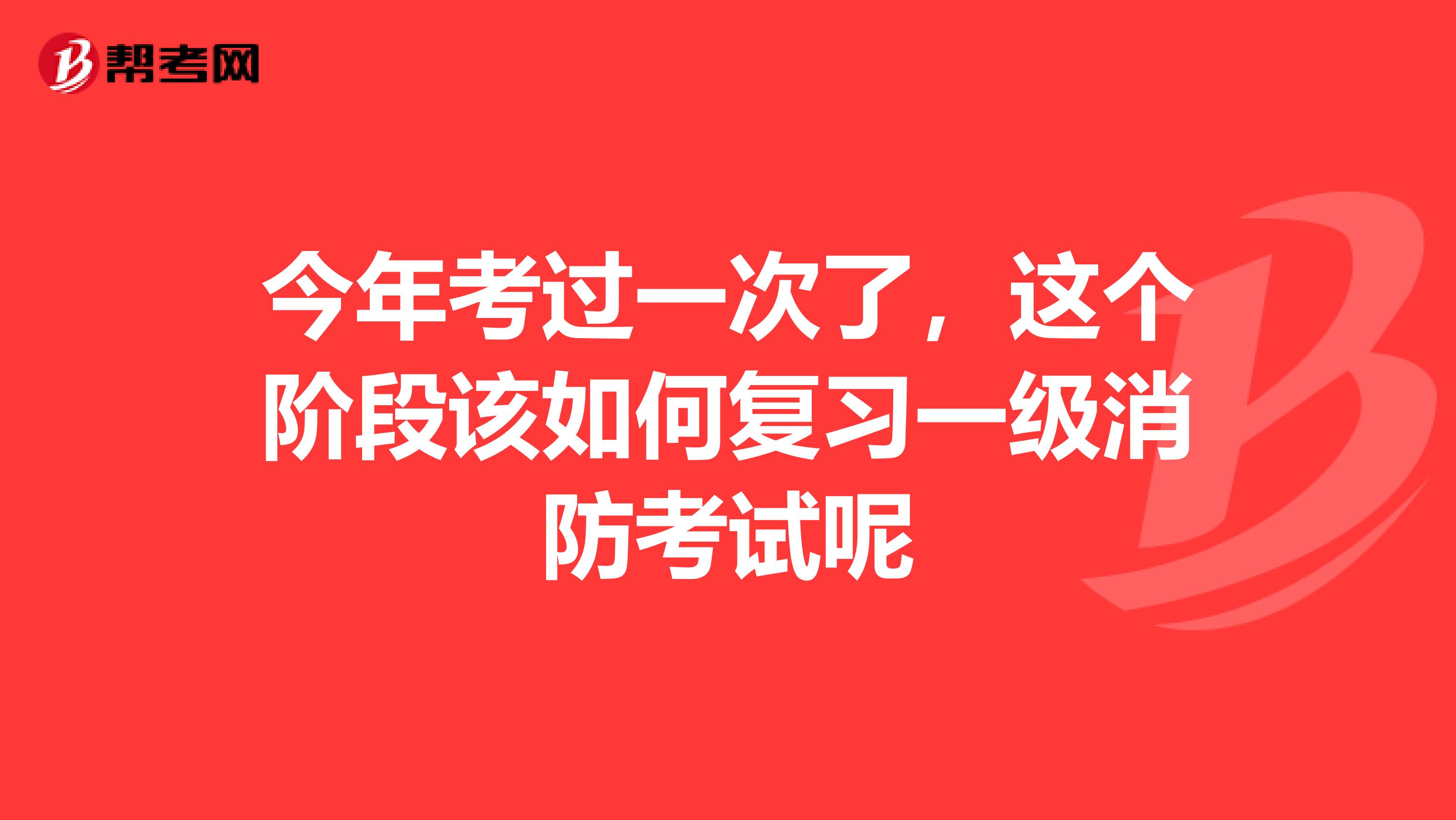 今年考过一次了，这个阶段该如何复习一级消防考试呢