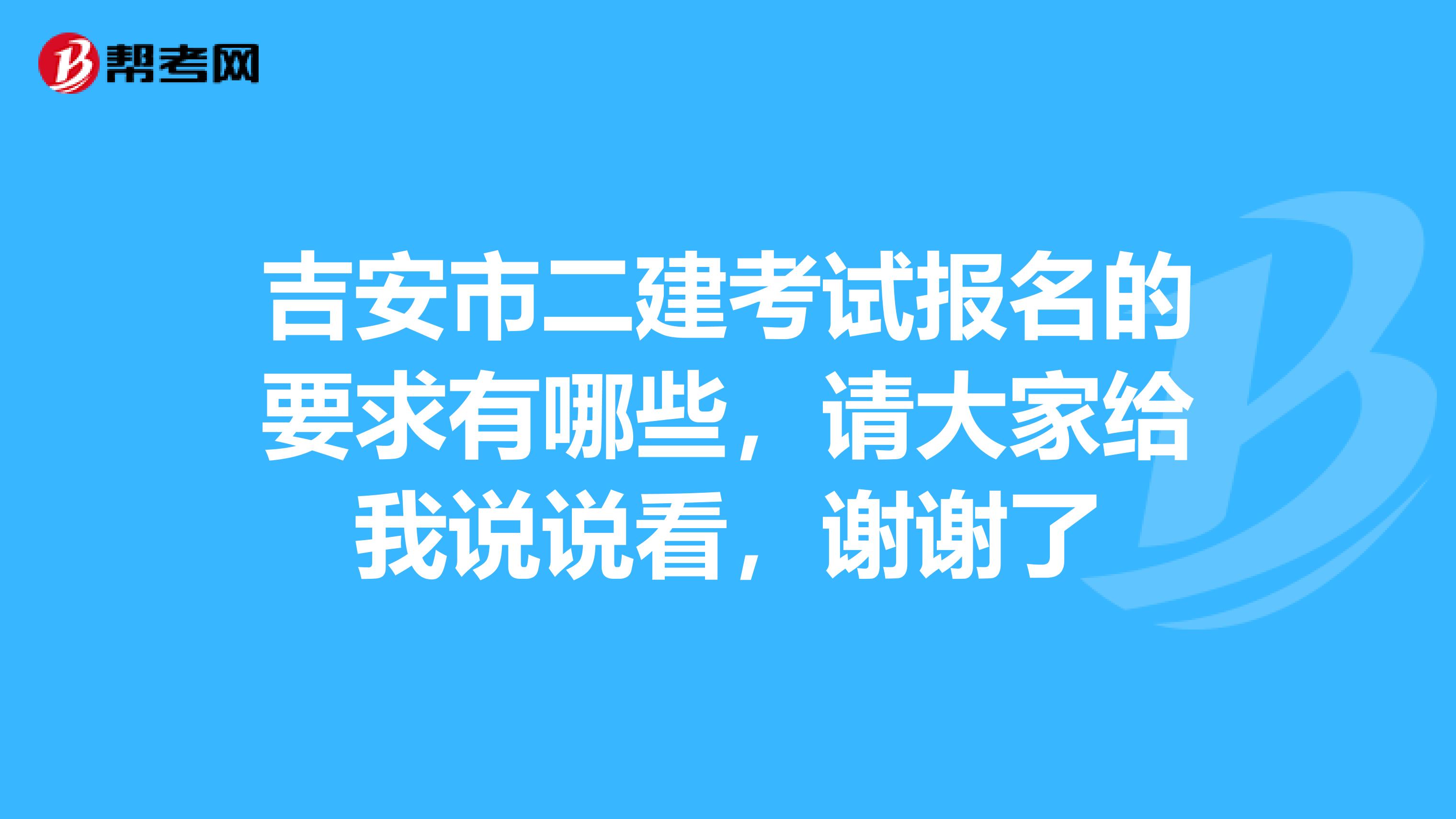 吉安市二建考試報(bào)名的要求有哪些，請(qǐng)大家給我說(shuō)說(shuō)看，謝謝了