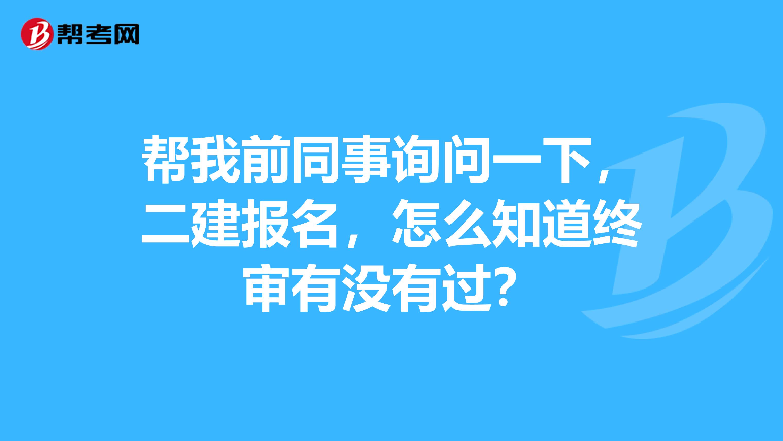 帮我前同事询问一下，二建报名，怎么知道终审有没有过？
