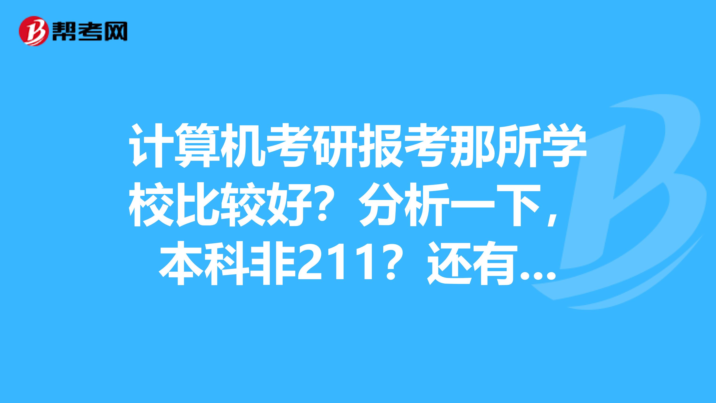 计算机考研报考那所学校比较好?分析一下,本科非211?还有上海大学咋样