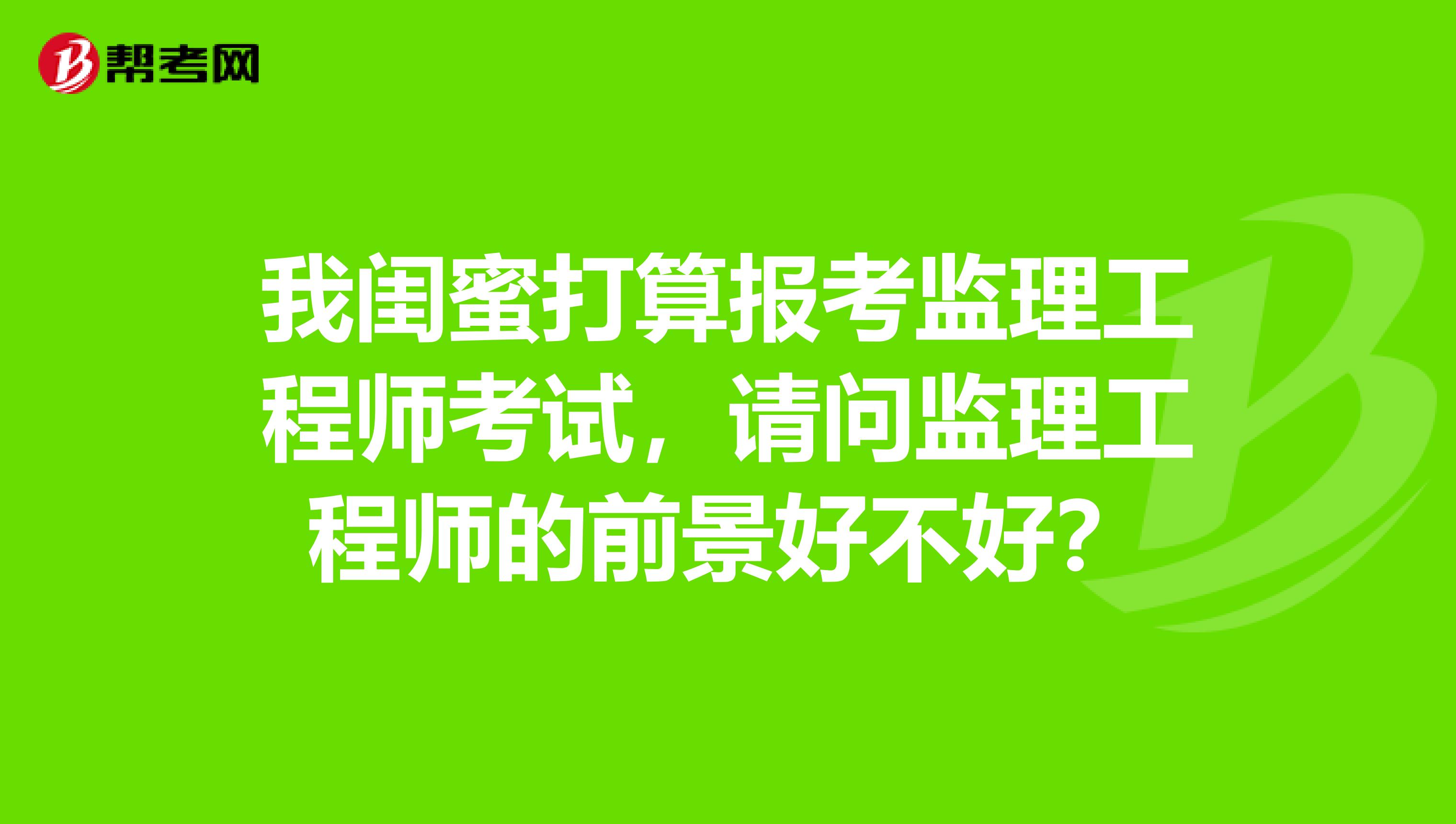 我闺蜜打算报考监理工程师考试,请问监理工程师的前景好不好?