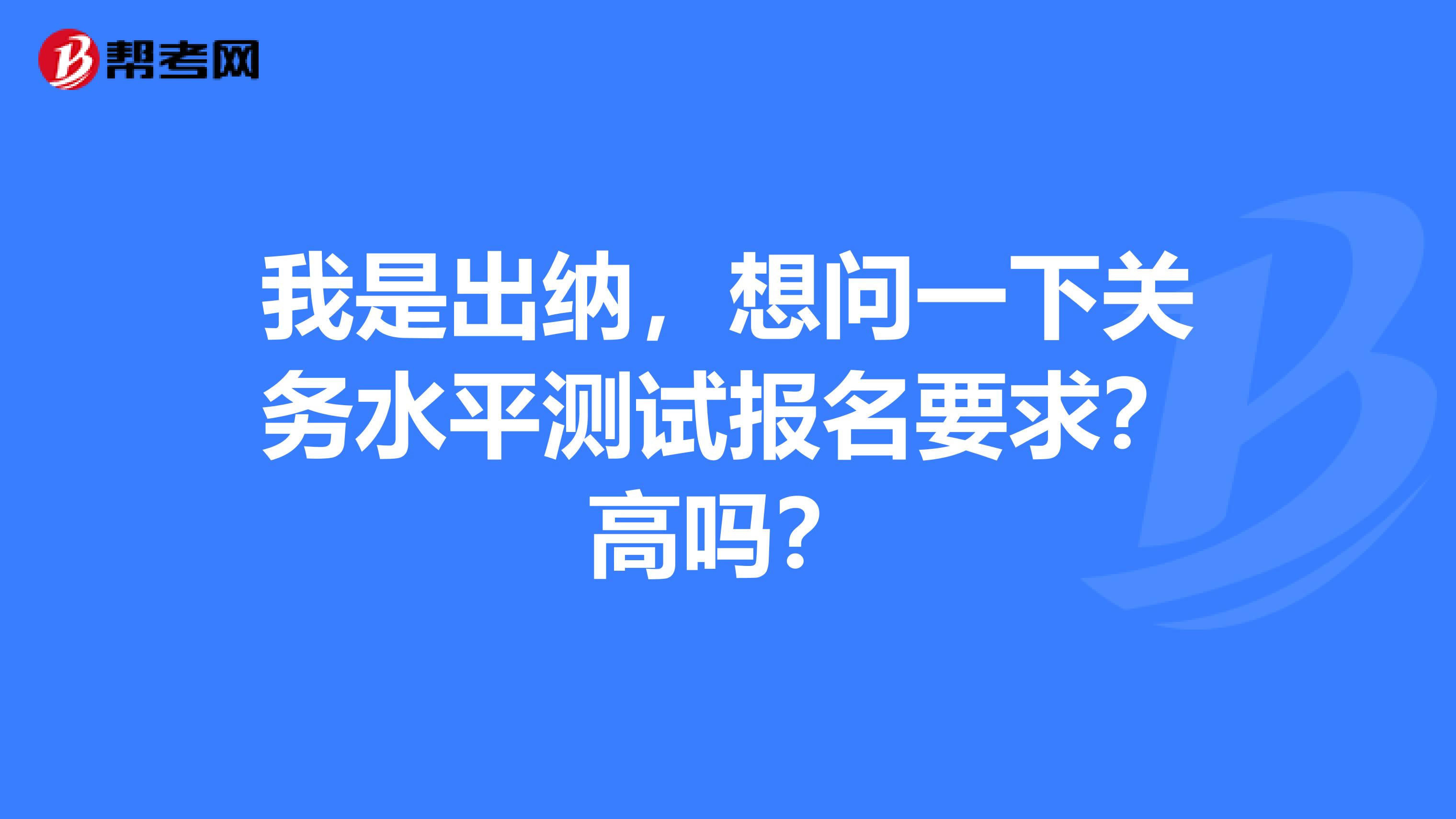 我是出纳，想问一下关务水平测试报名要求？高吗？