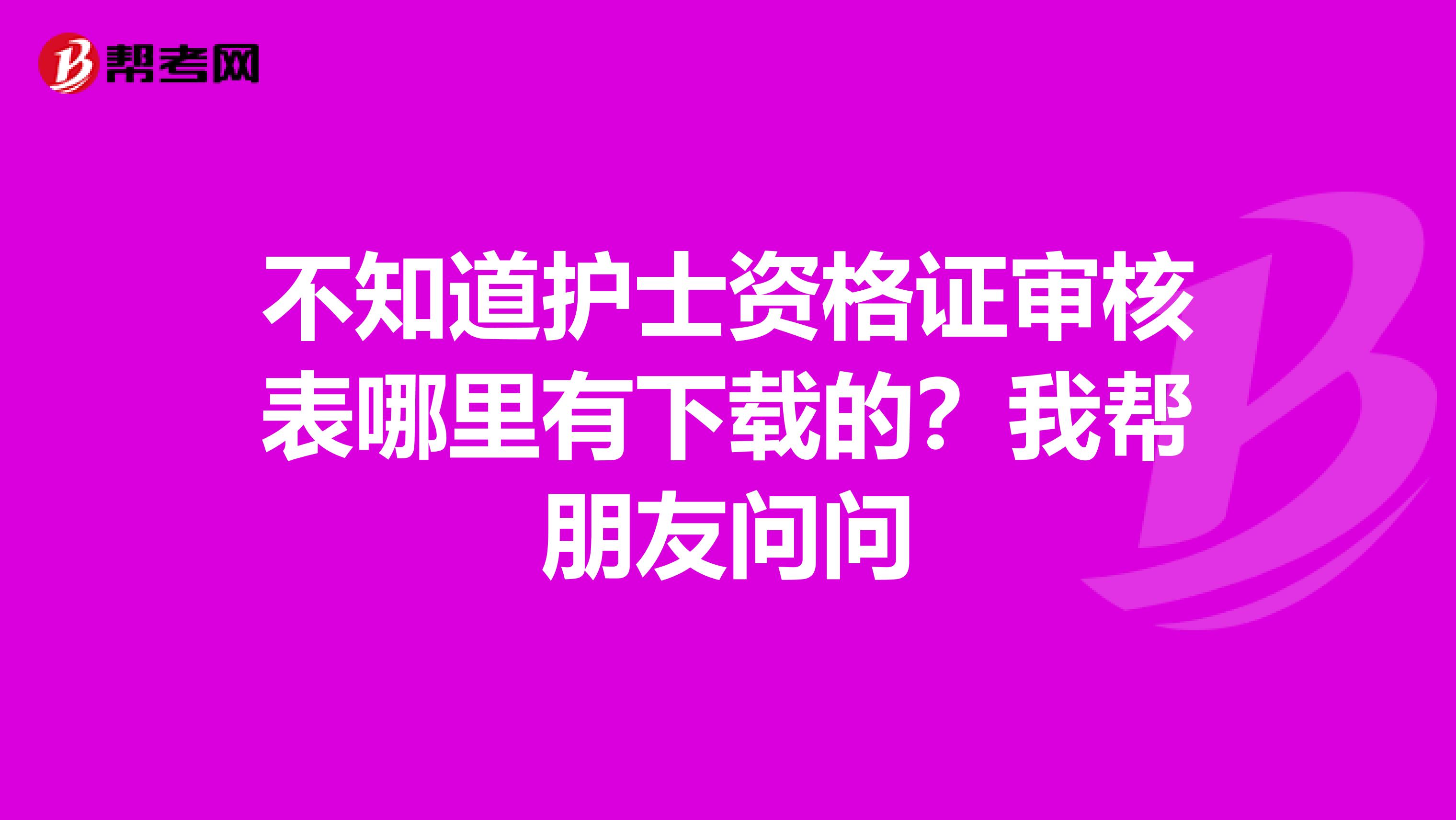不知道护士资格证审核表哪里有下载的?我帮朋友问问