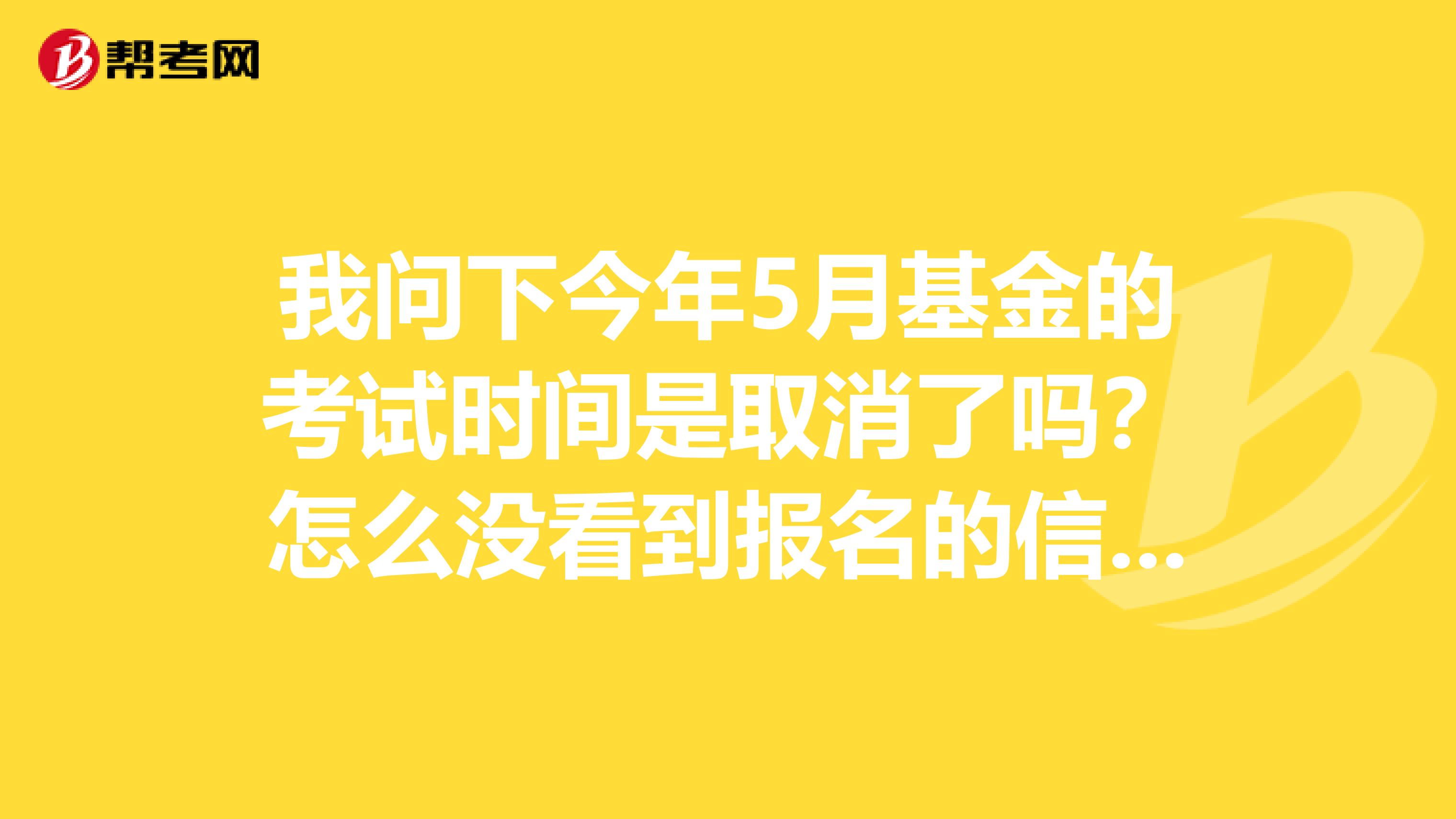 我问下今年5月基金的考试时间是取消了吗？怎么没看到报名的信息啊？