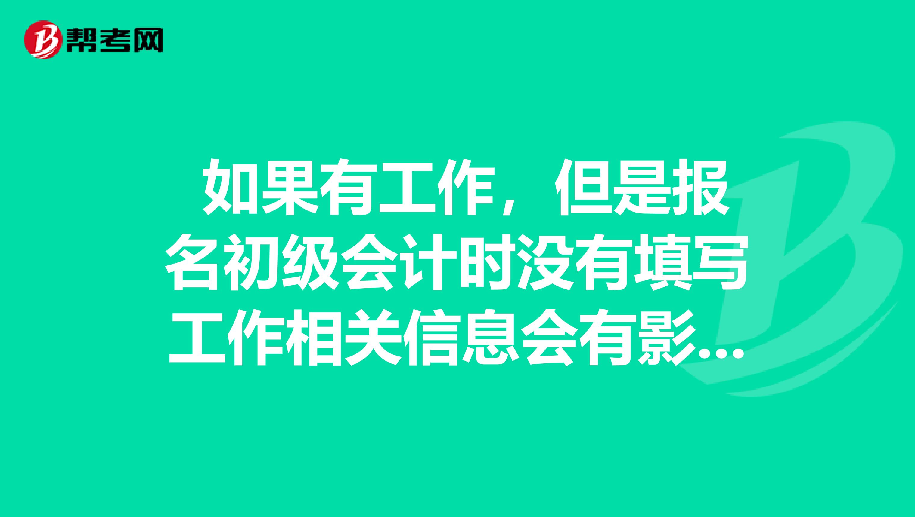  如果有工作，但是報(bào)名初級(jí)會(huì)計(jì)時(shí)沒有填寫工作相關(guān)信息會(huì)有影響嗎？