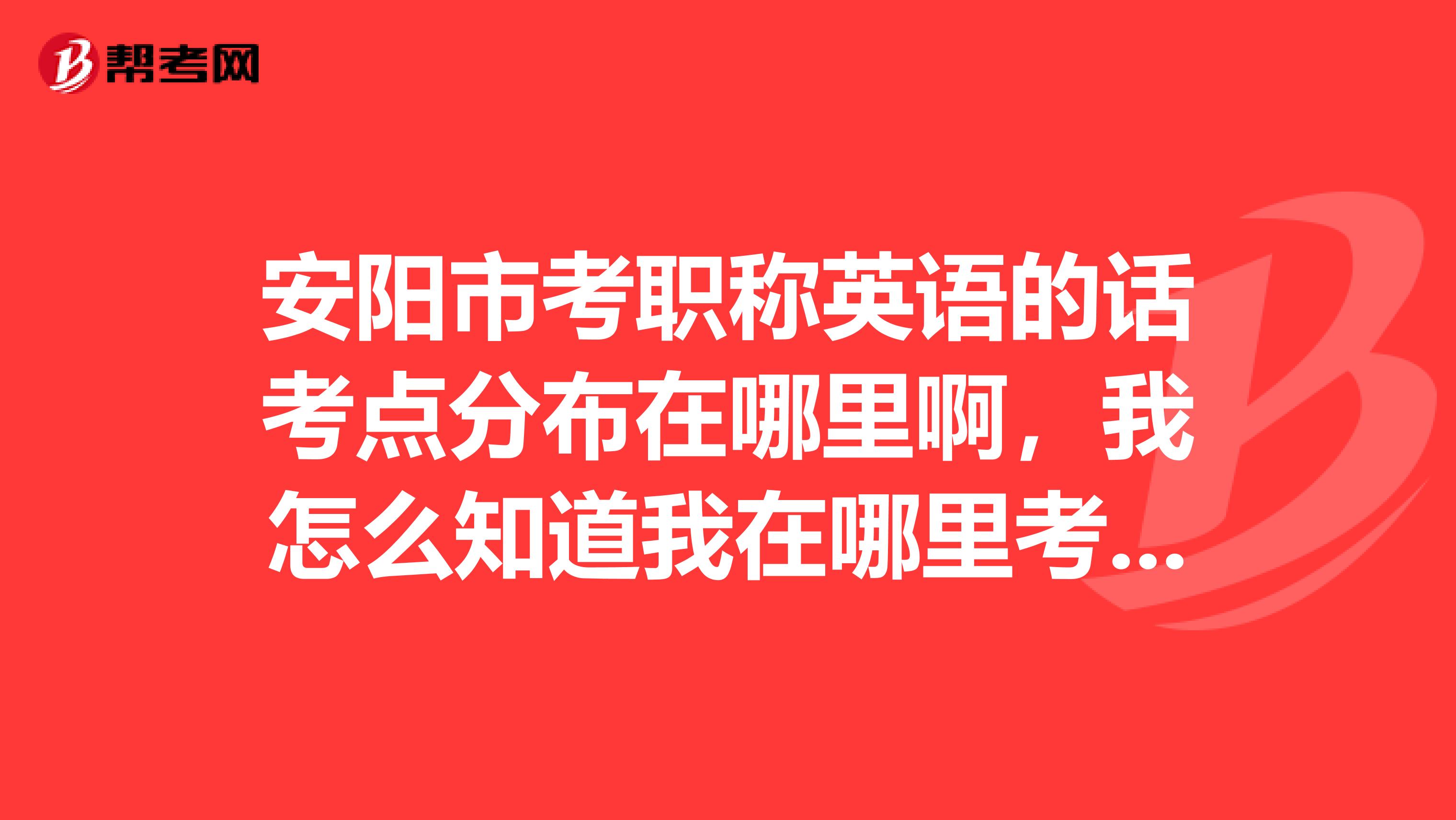 安阳市考职称英语的话考点分布在哪里啊，我怎么知道我在哪里考试？