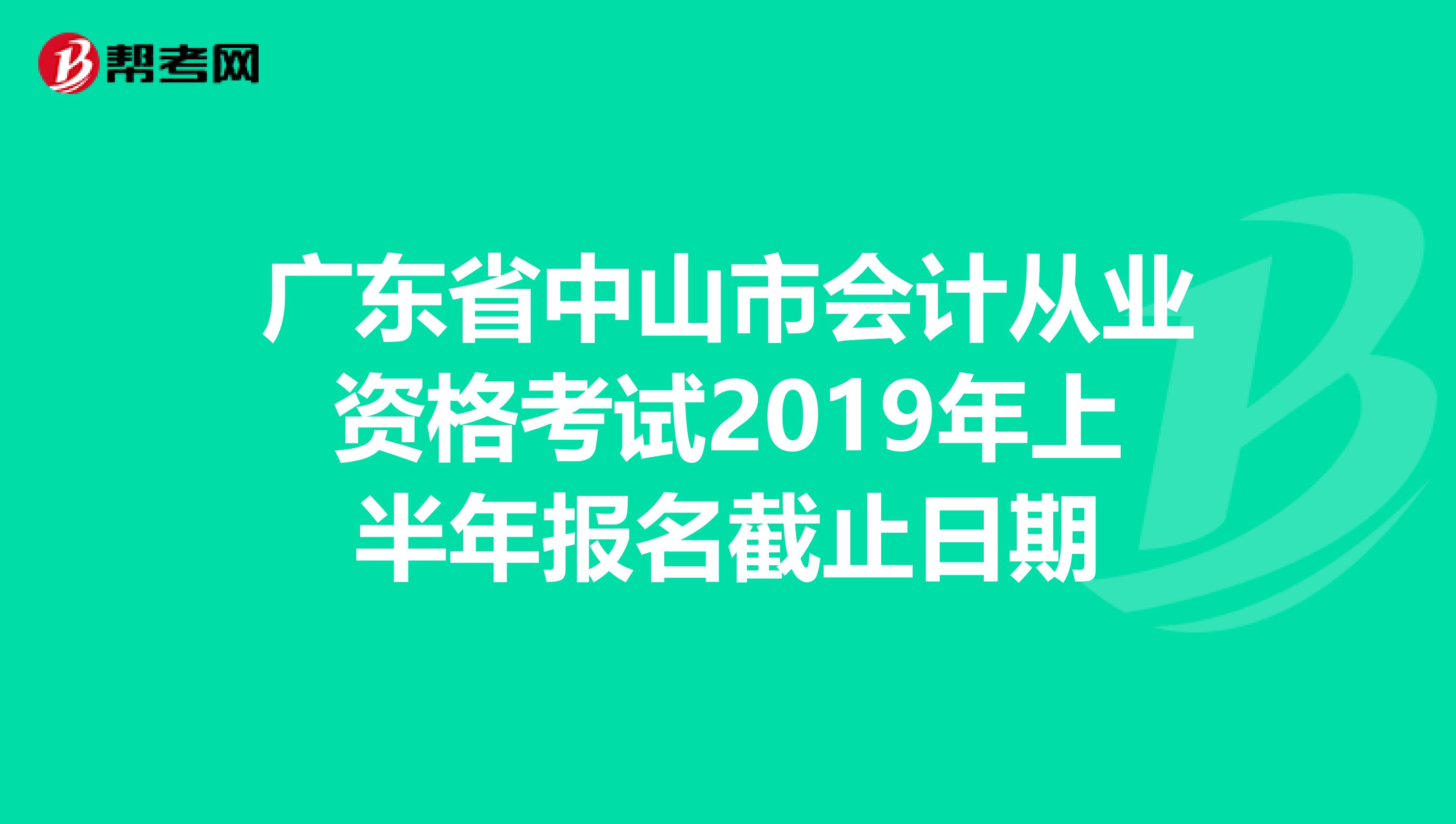 广东省中山市会计从业资格考试2019年上半年报名截止日期