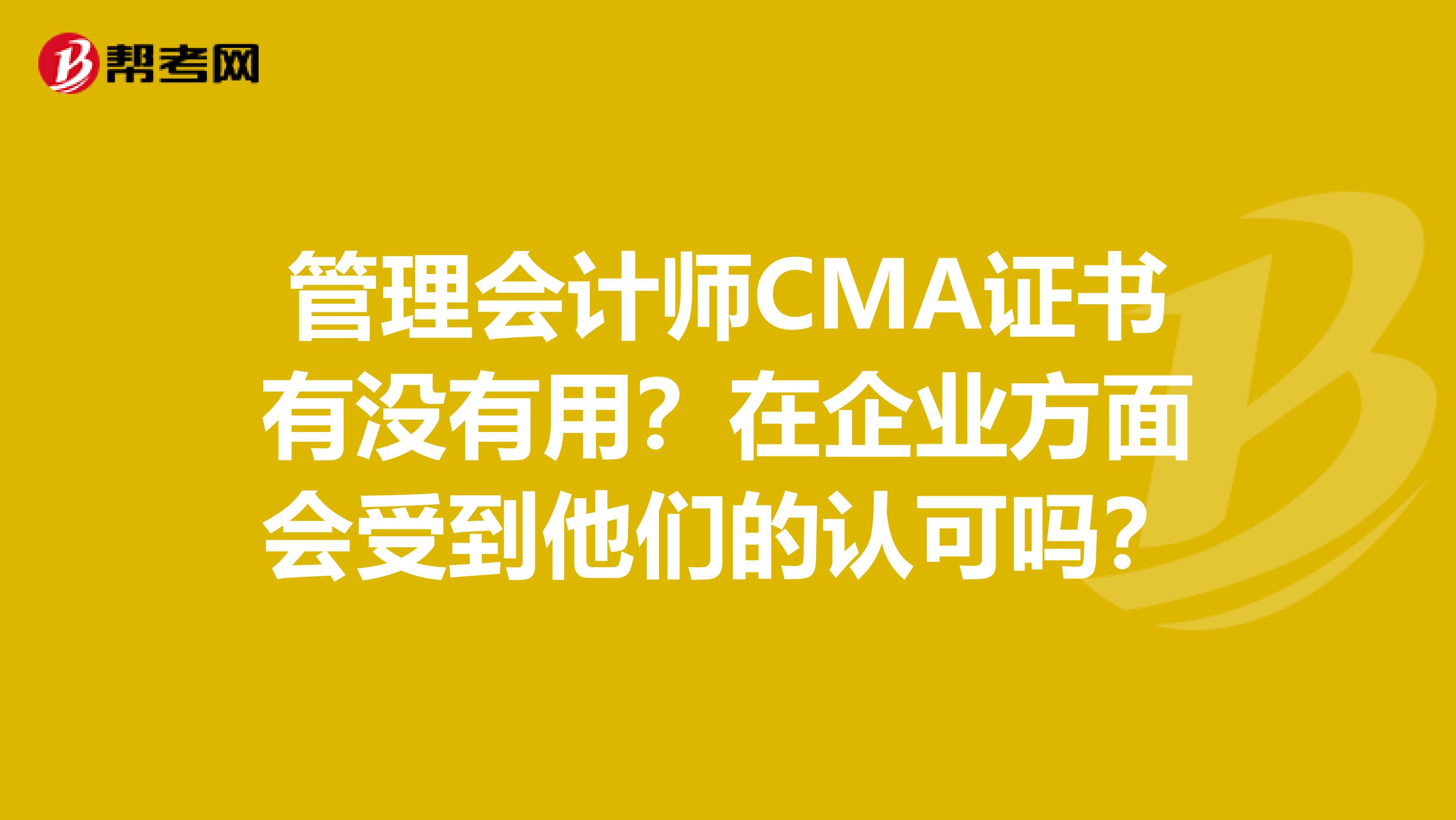 管理会计师CMA证书有没有用?在企业方面会受到他们的认可吗?