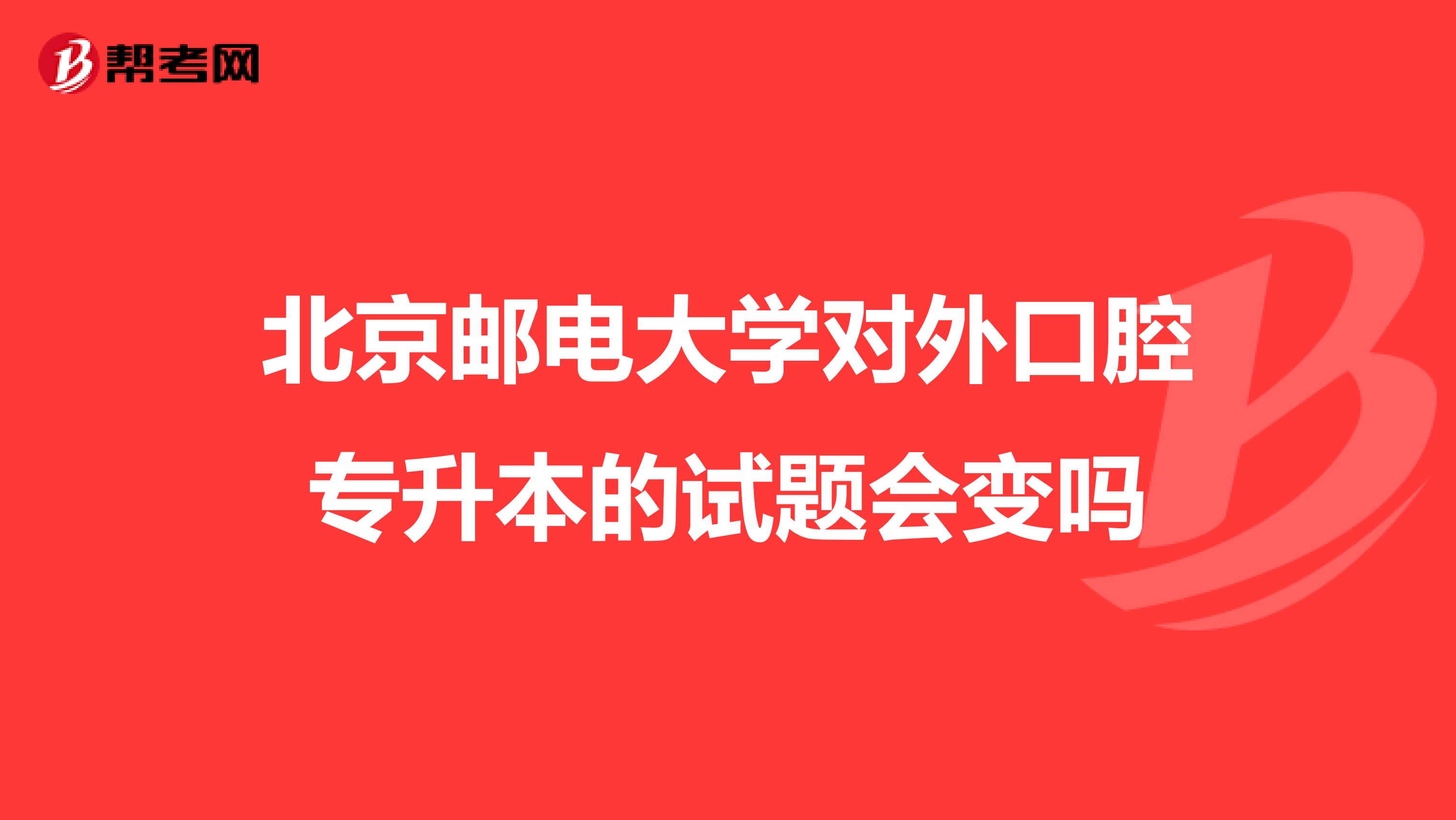 北京邮电大学对外口腔专升本的试题会变吗