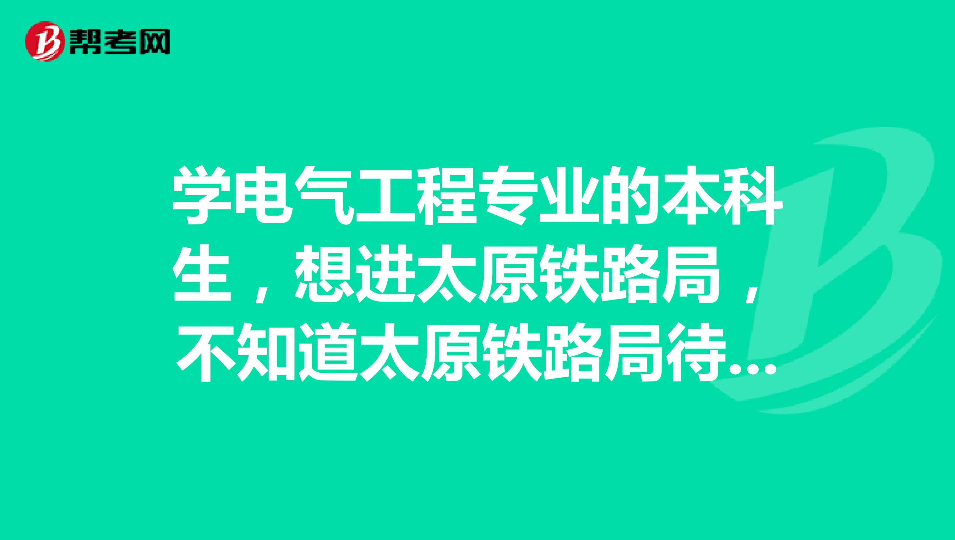 学电气工程专业的本科生,想进太原铁路局,不知道太原铁路局待遇怎样,求指导?