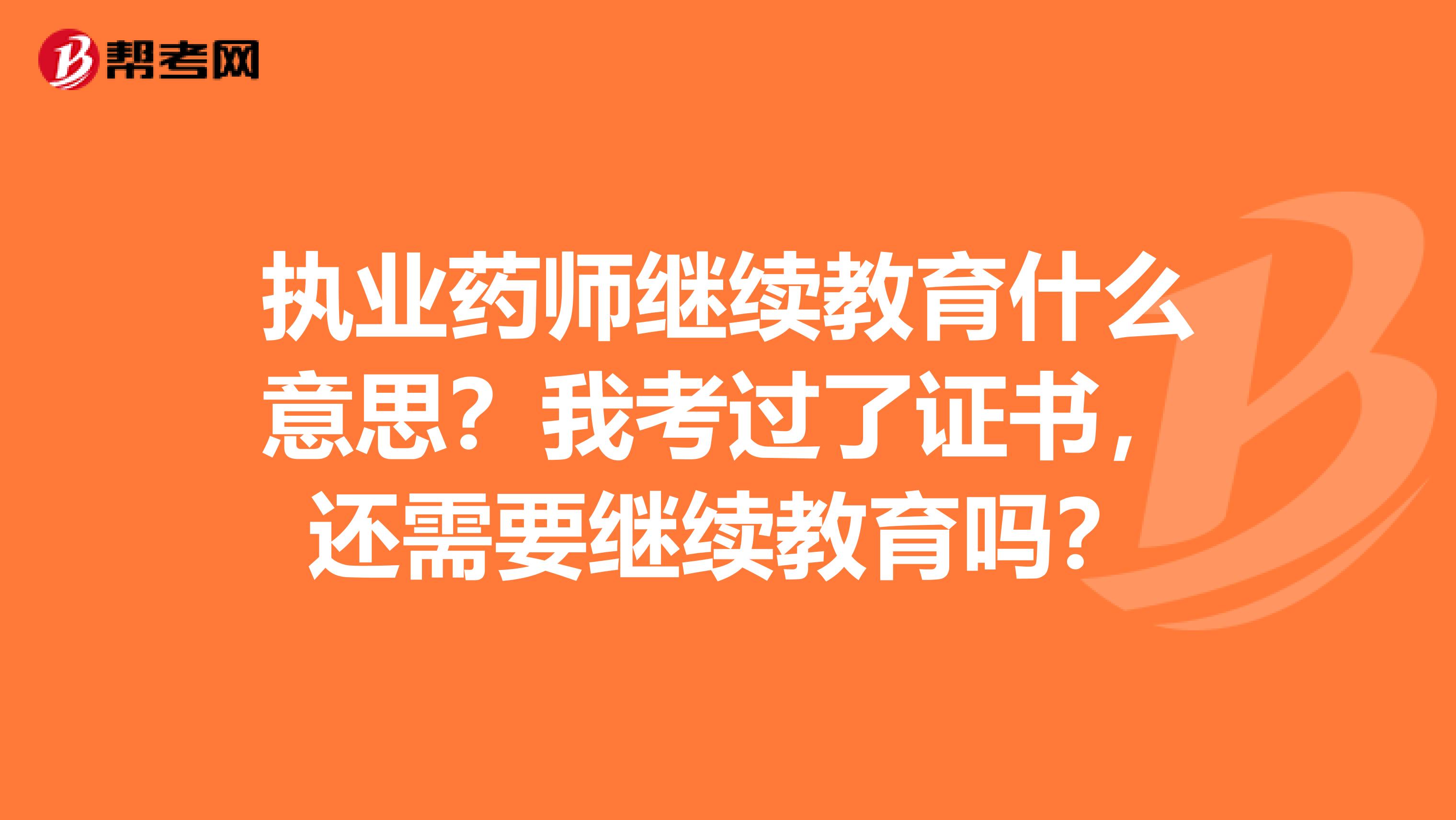 执业药师继续教育什么意思？我考过了证书，还需要继续教育吗？