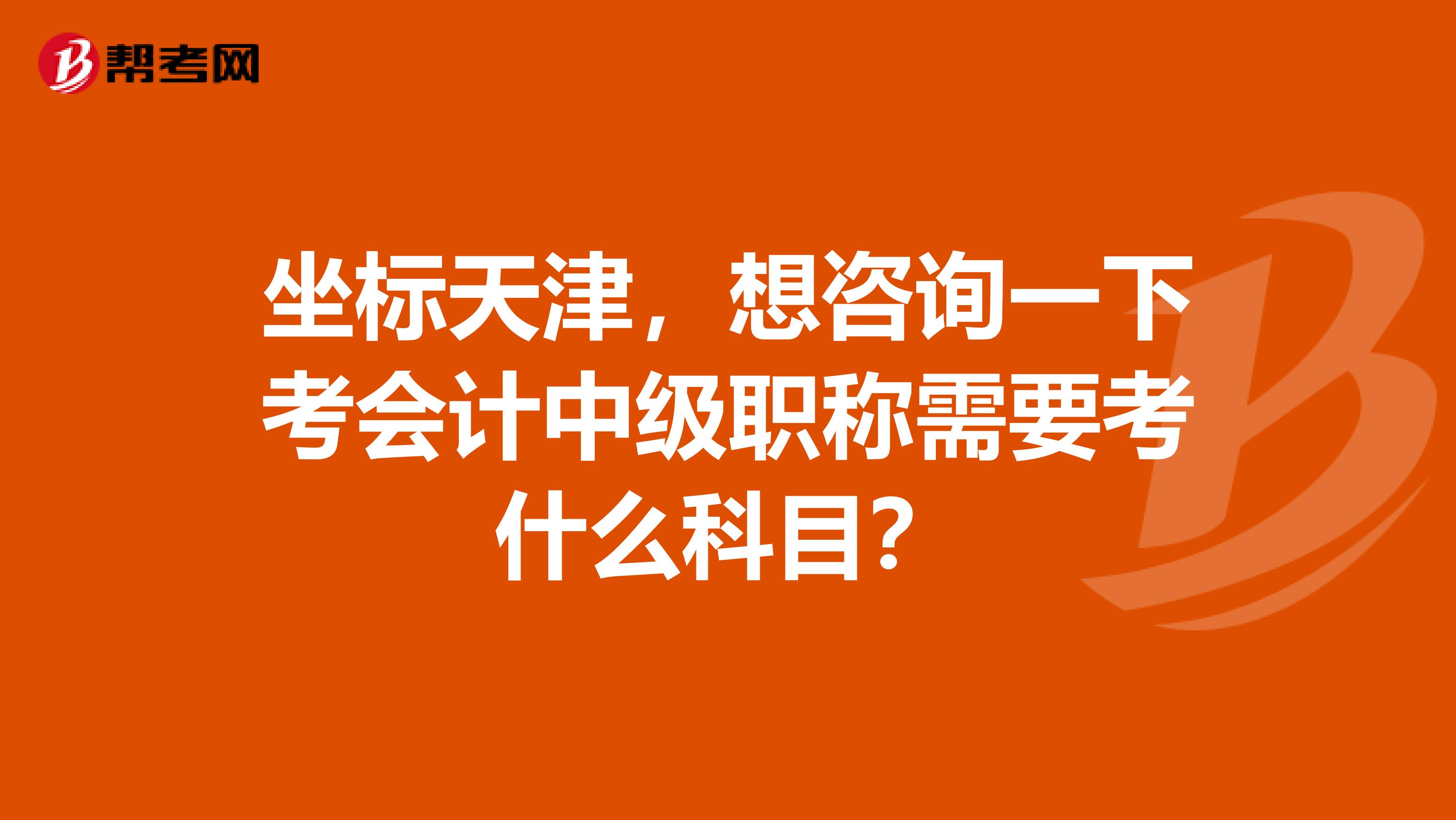 坐标天津,想咨询一下考会计中级职称需要考什么科目?