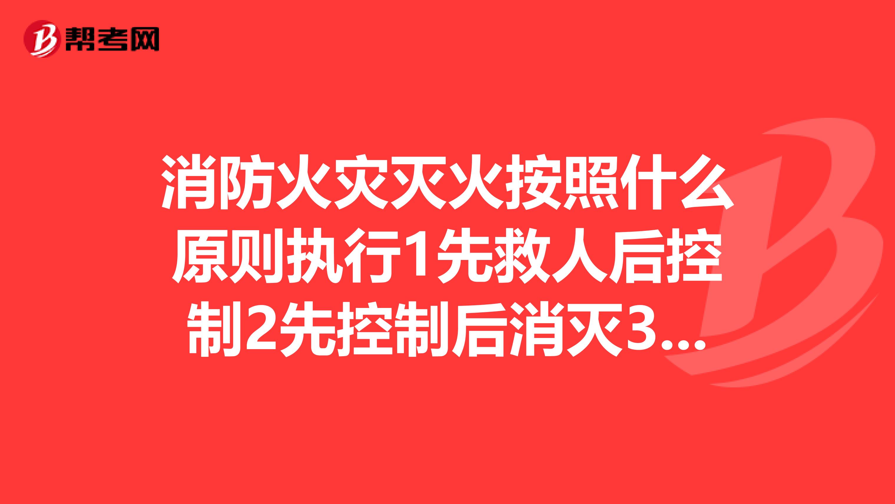 消防火灾灭火按照什么原则执行1先救人后控制2先控制后消灭3先救人后消灭