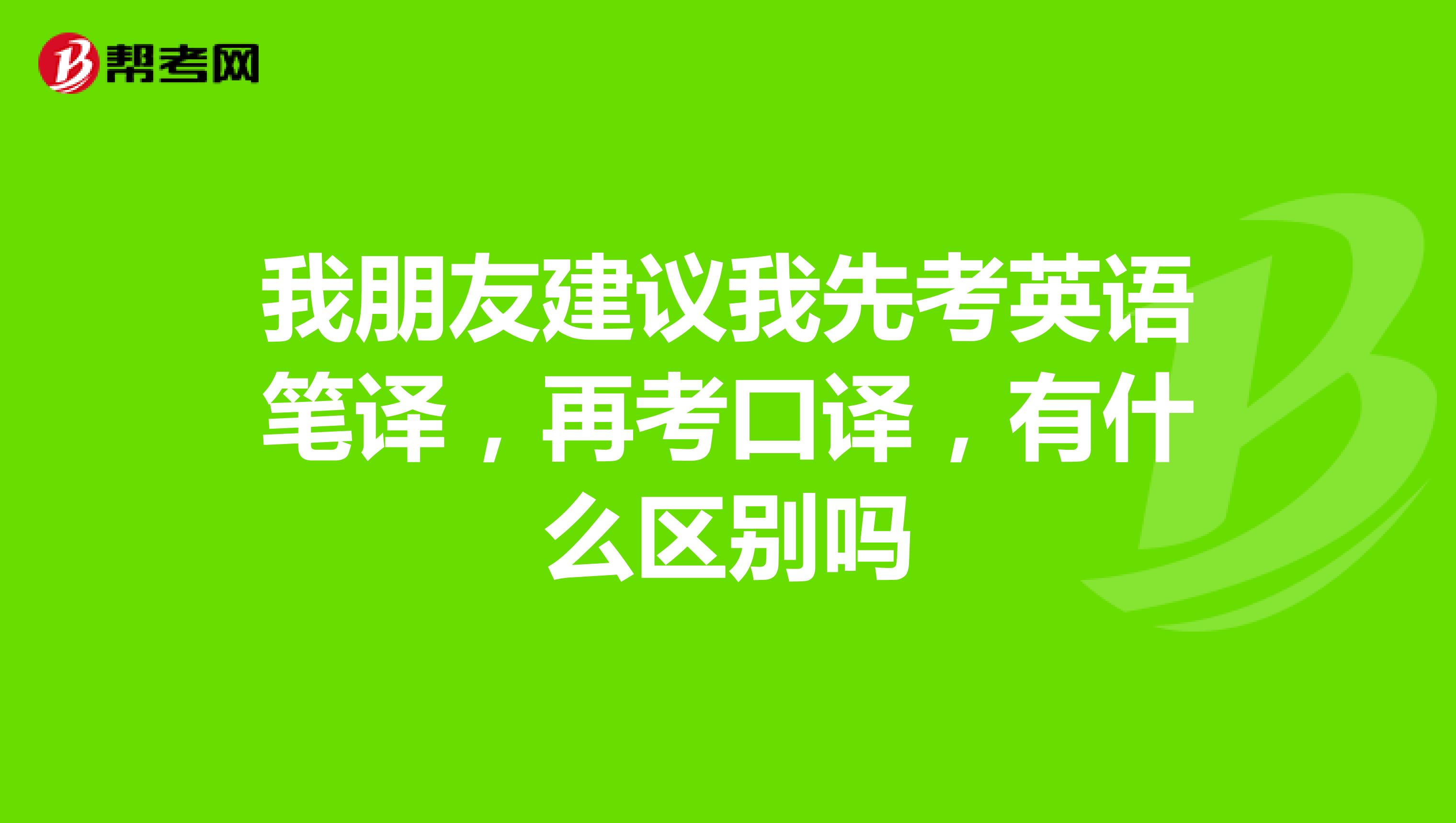 我朋友建议我先考英语笔译,再考口译,有什么区别吗