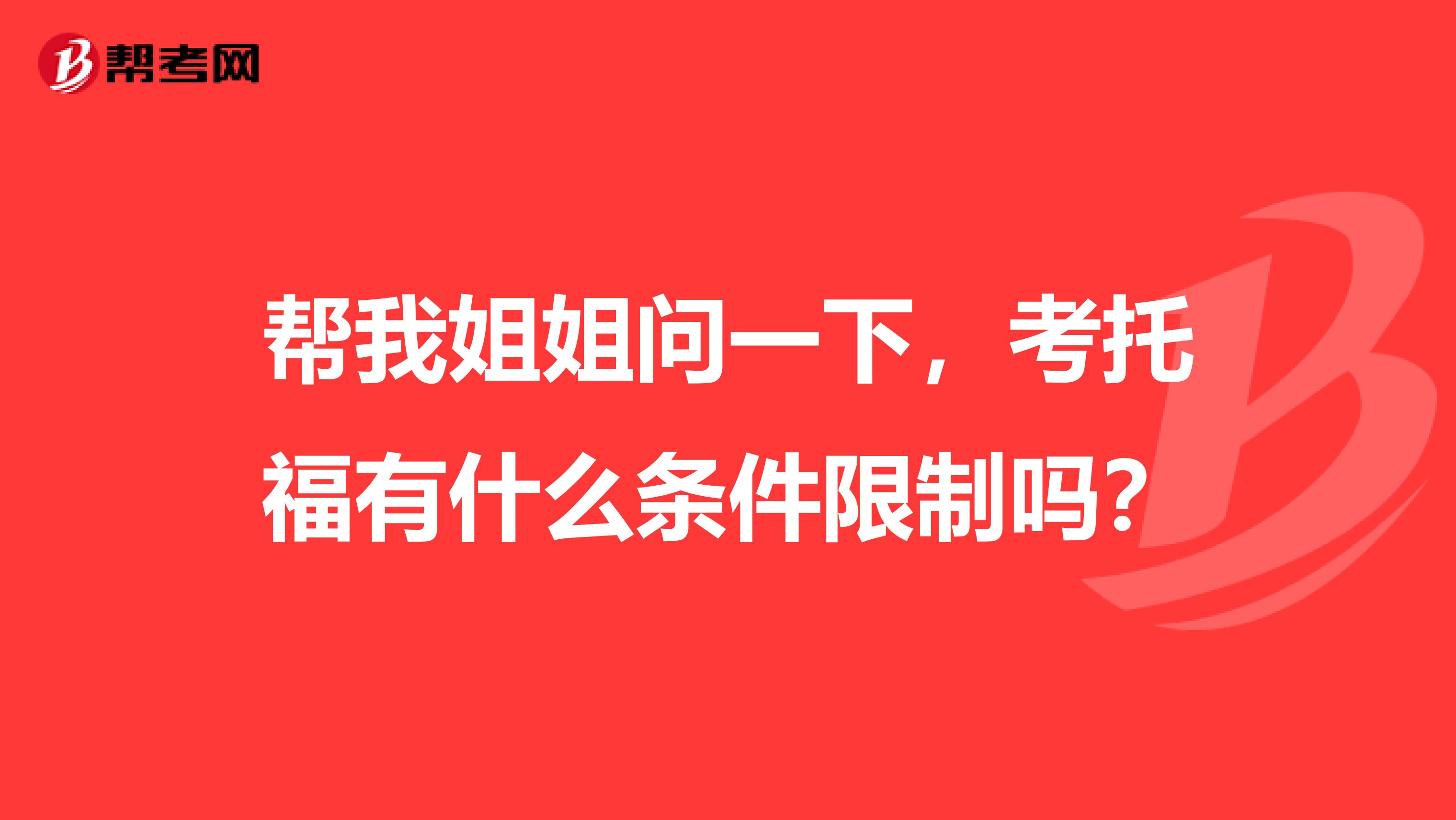 帮我姐姐问一下，考托福有什么条件限制吗？
