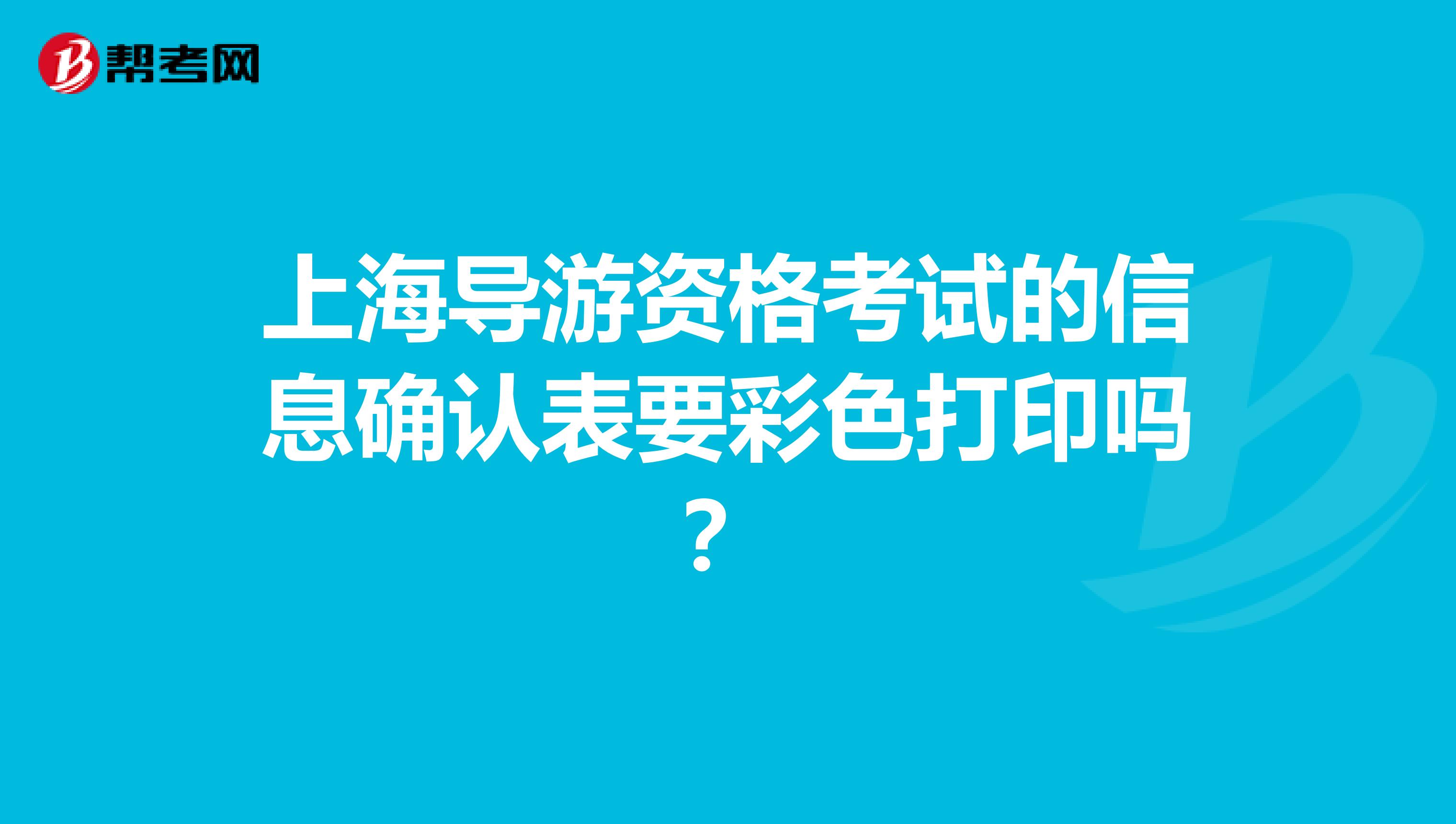 上海导游资格考试的信息确认表要彩色打印吗？