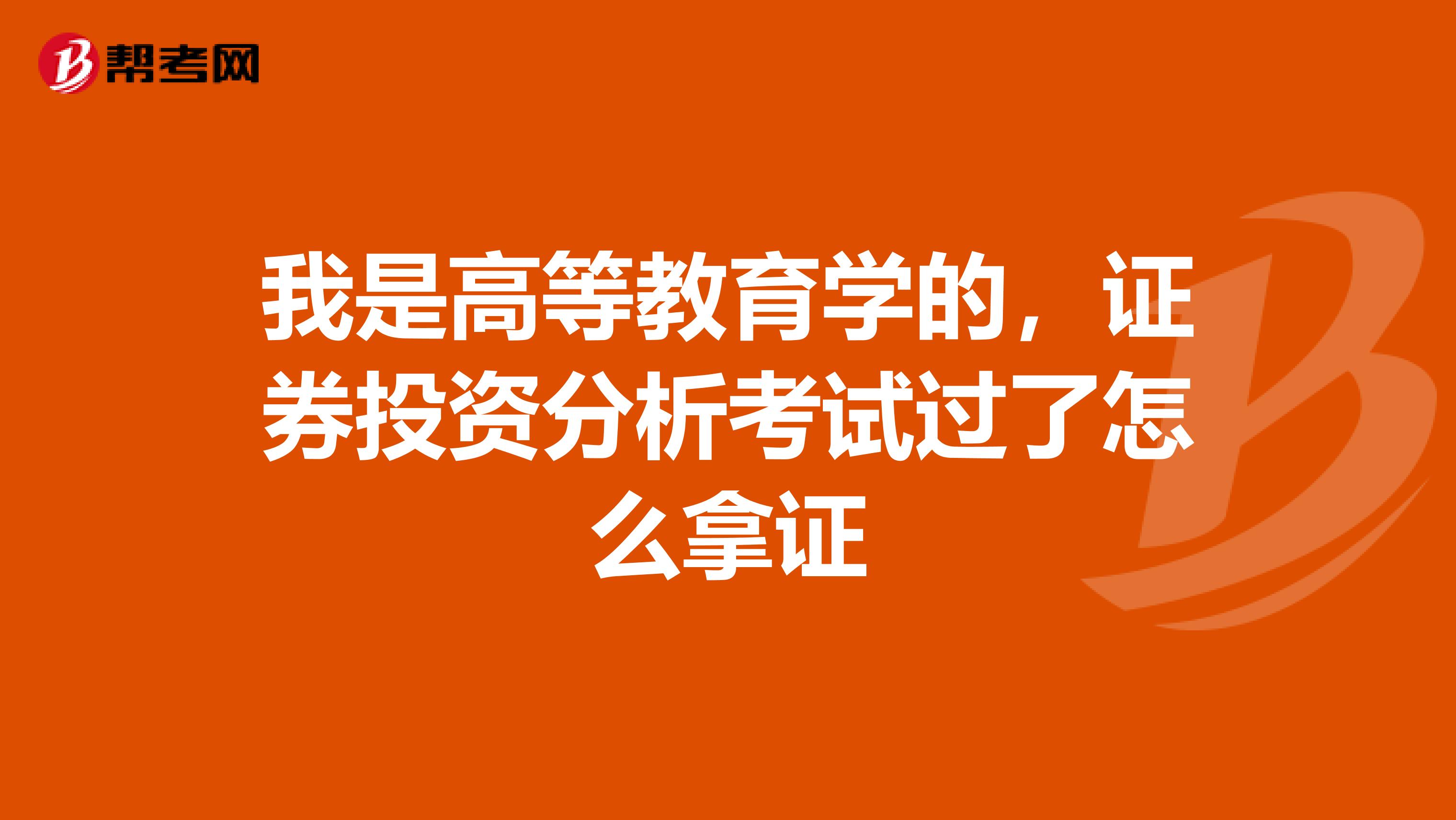 我是高等教育学的，证券投资分析考试过了怎么拿证
