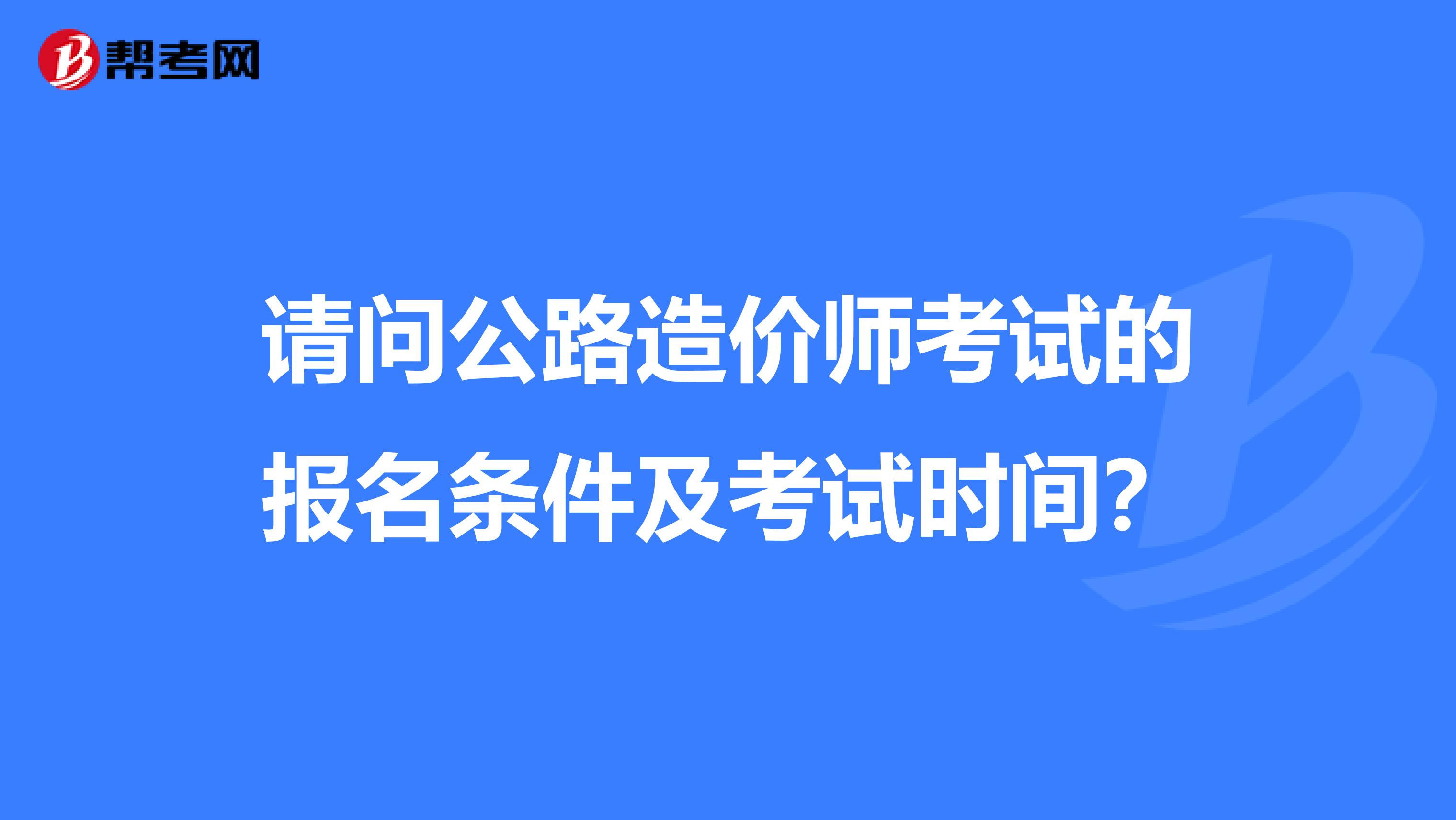 请问公路造价师考试的报名条件及考试时间？