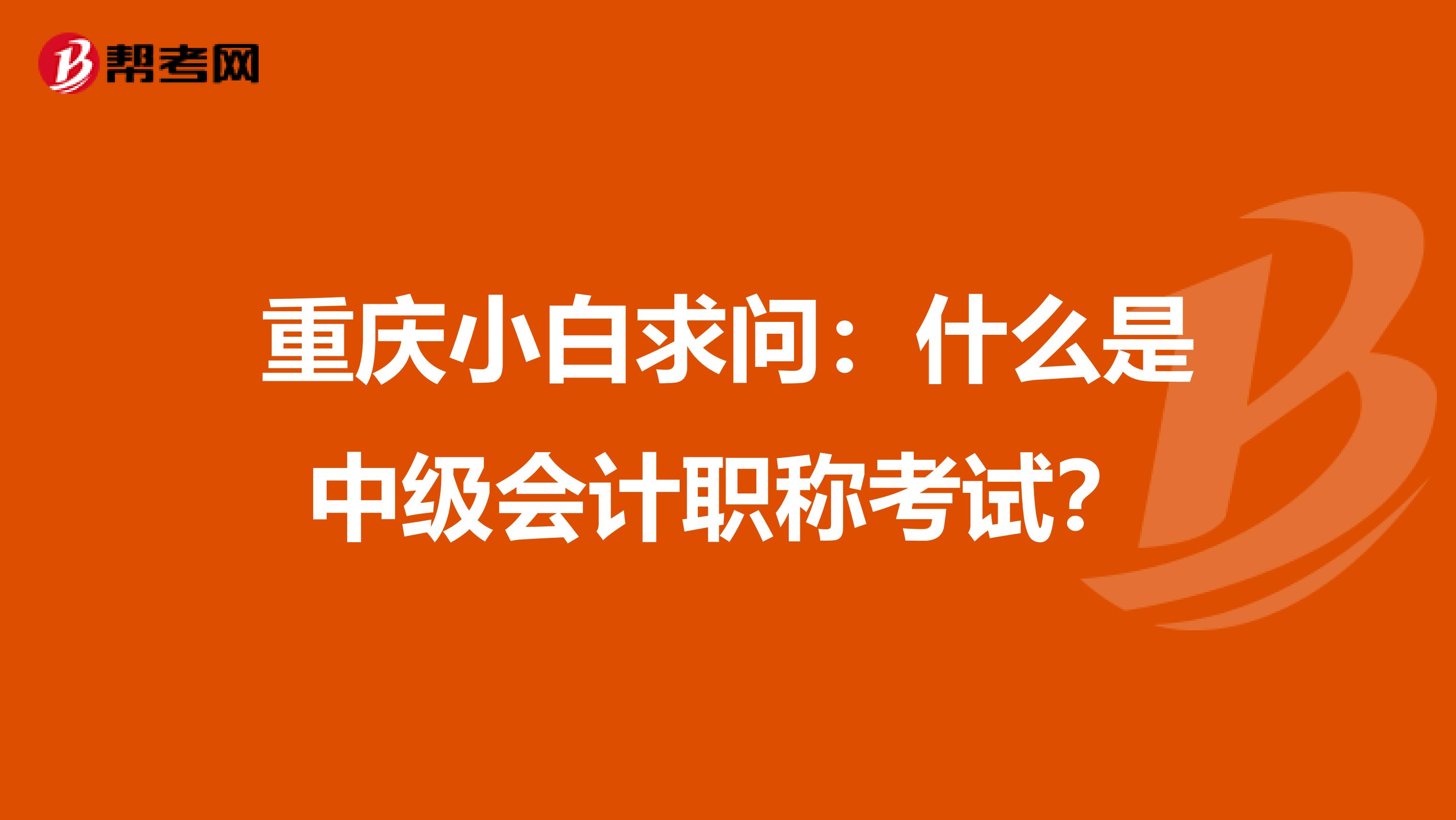 重庆小白求问:什么是中级会计职称考试?