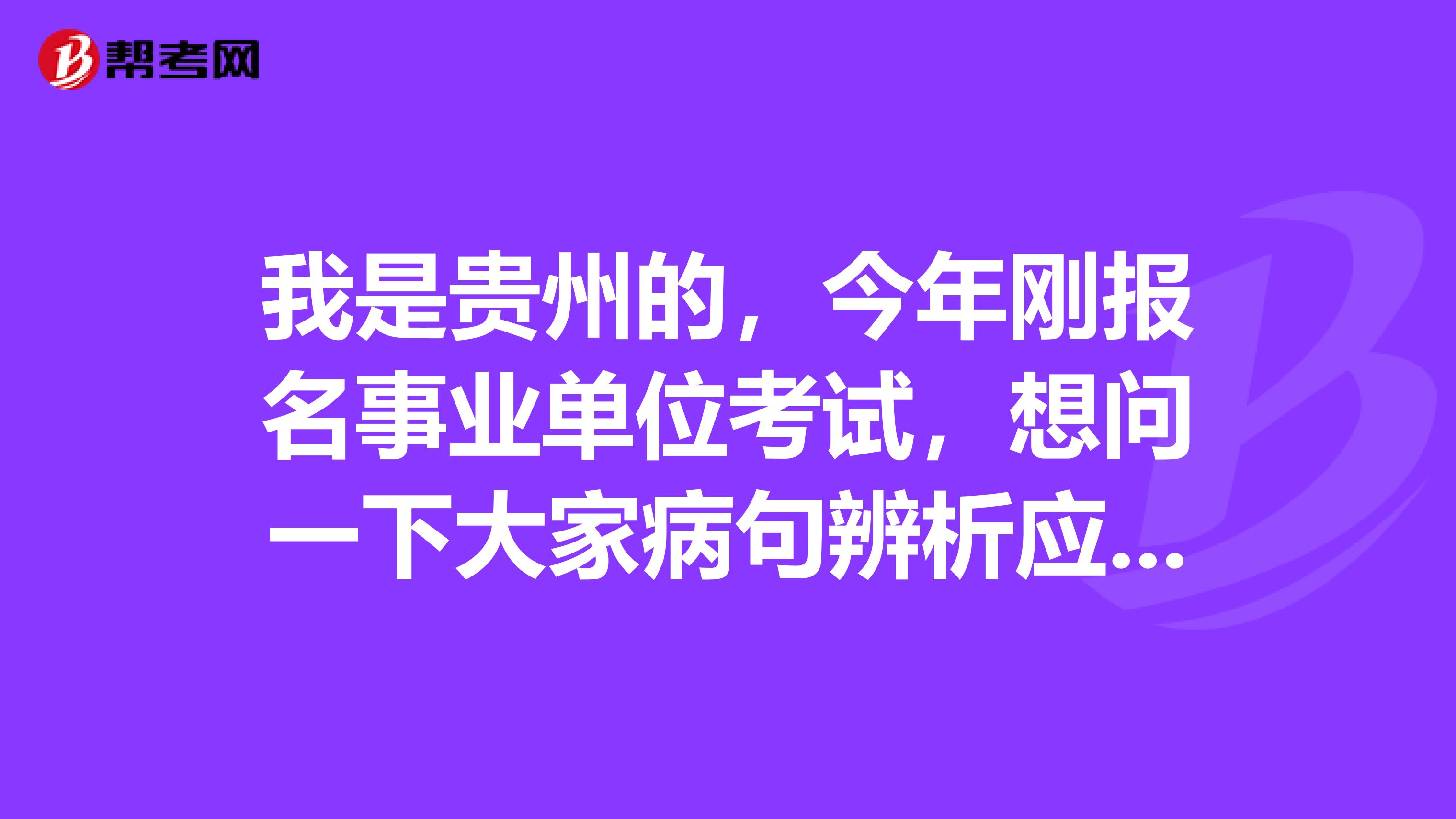 我是贵州的，今年刚报名事业单位考试，想问一下大家病句辨析应该怎么做啊？