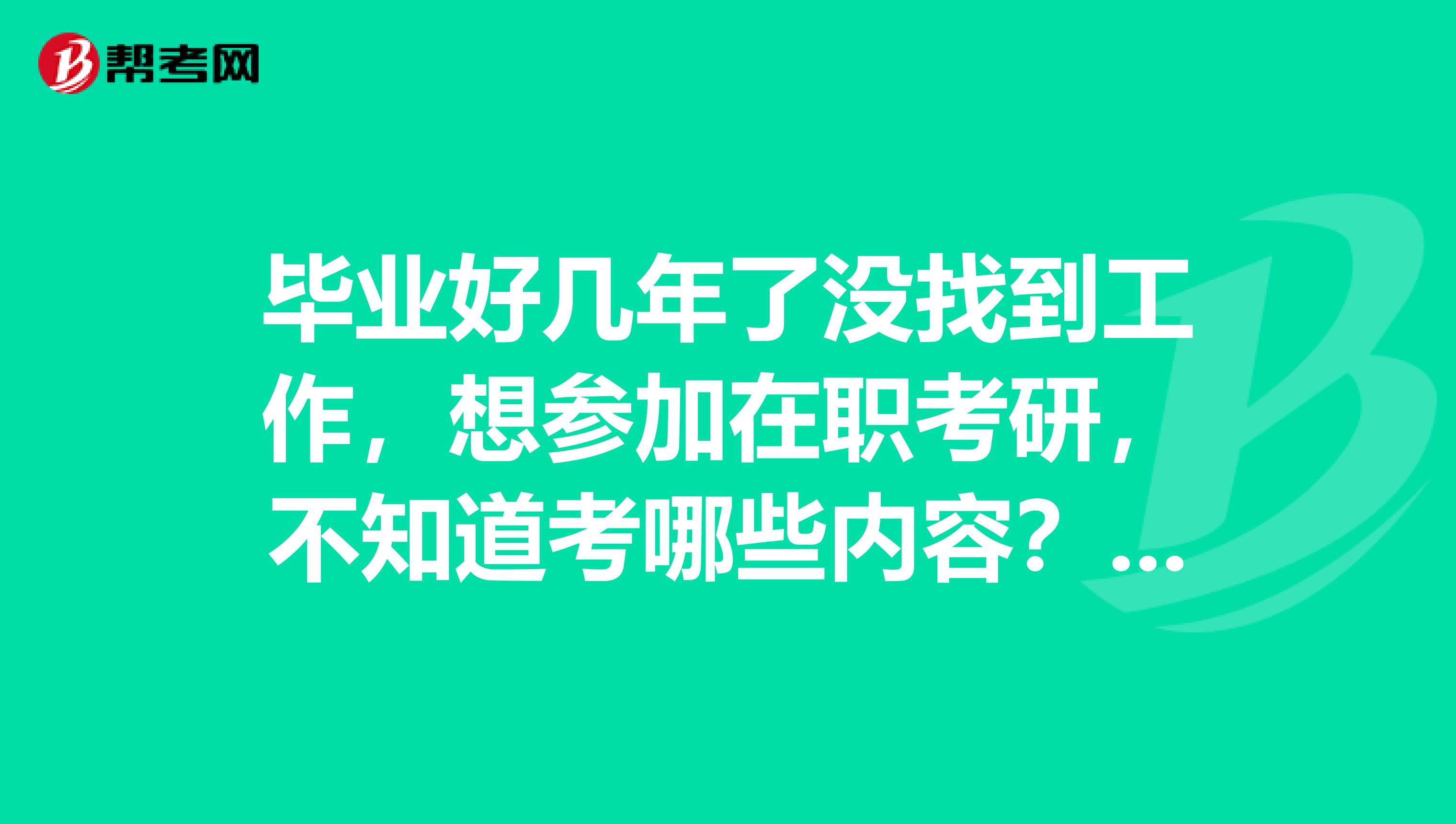 毕业好几年了没找到工作,想参加在职考研,不知道考哪些内容?谢谢
