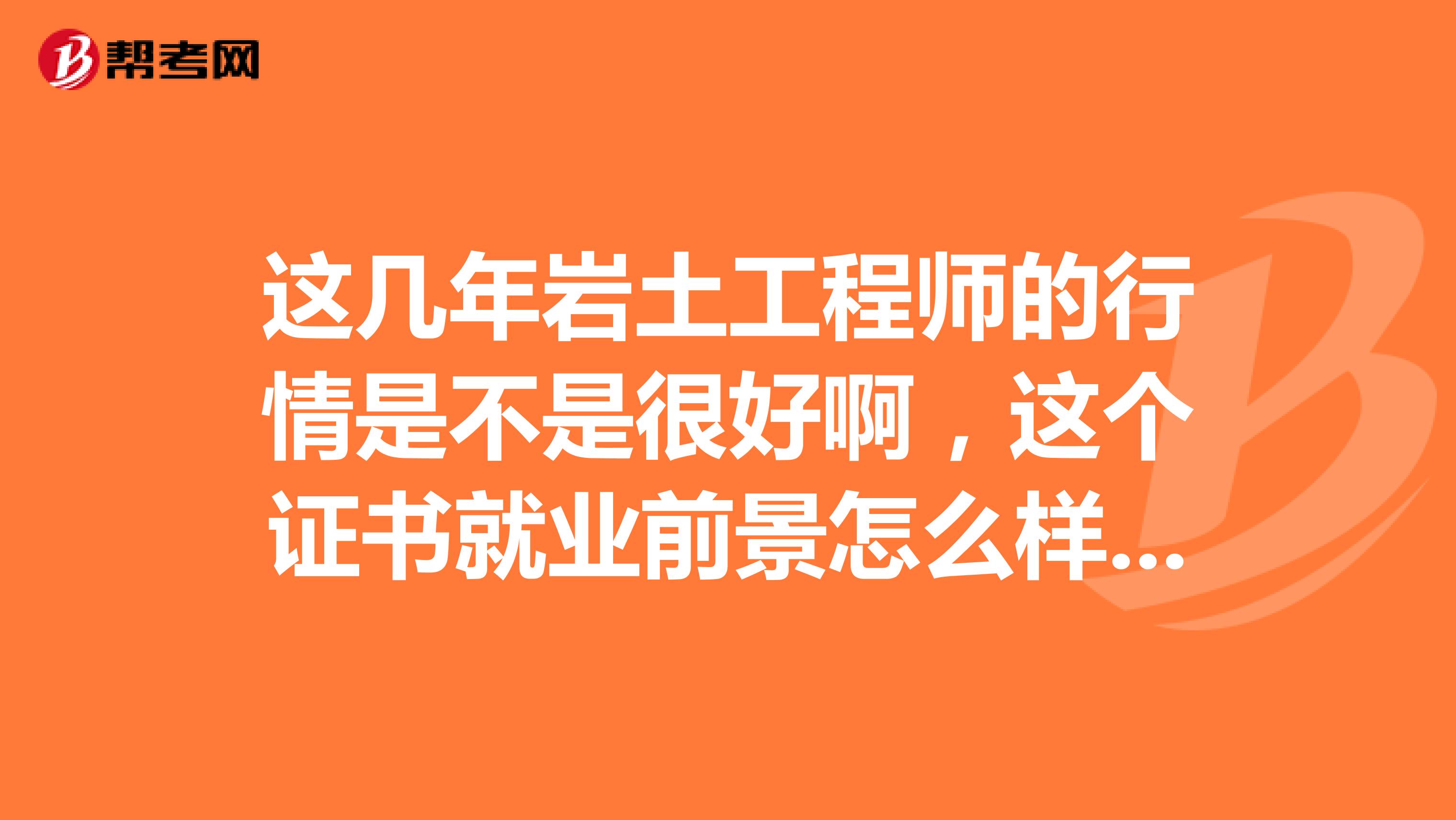 这几年岩土工程师的行情是不是很好啊，这个证书就业前景怎么样，谁能帮我解答一下呢