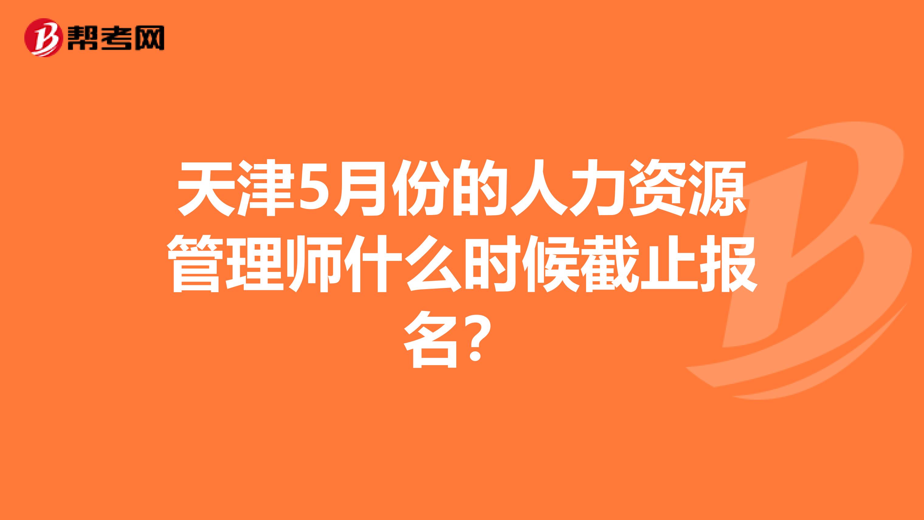 天津5月份的人力資源管理師什么時候截止報名?