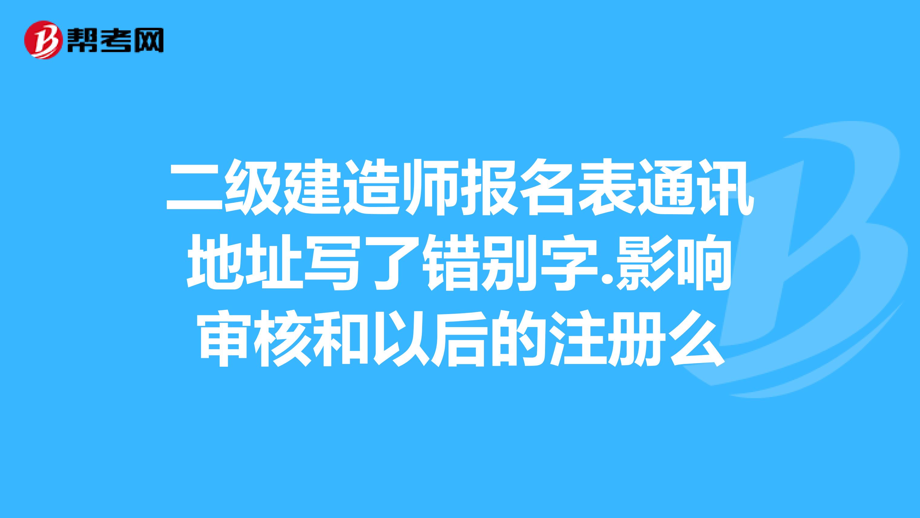 二級建造師報名表通訊地址寫了錯別字.影響審核和以后的注冊么