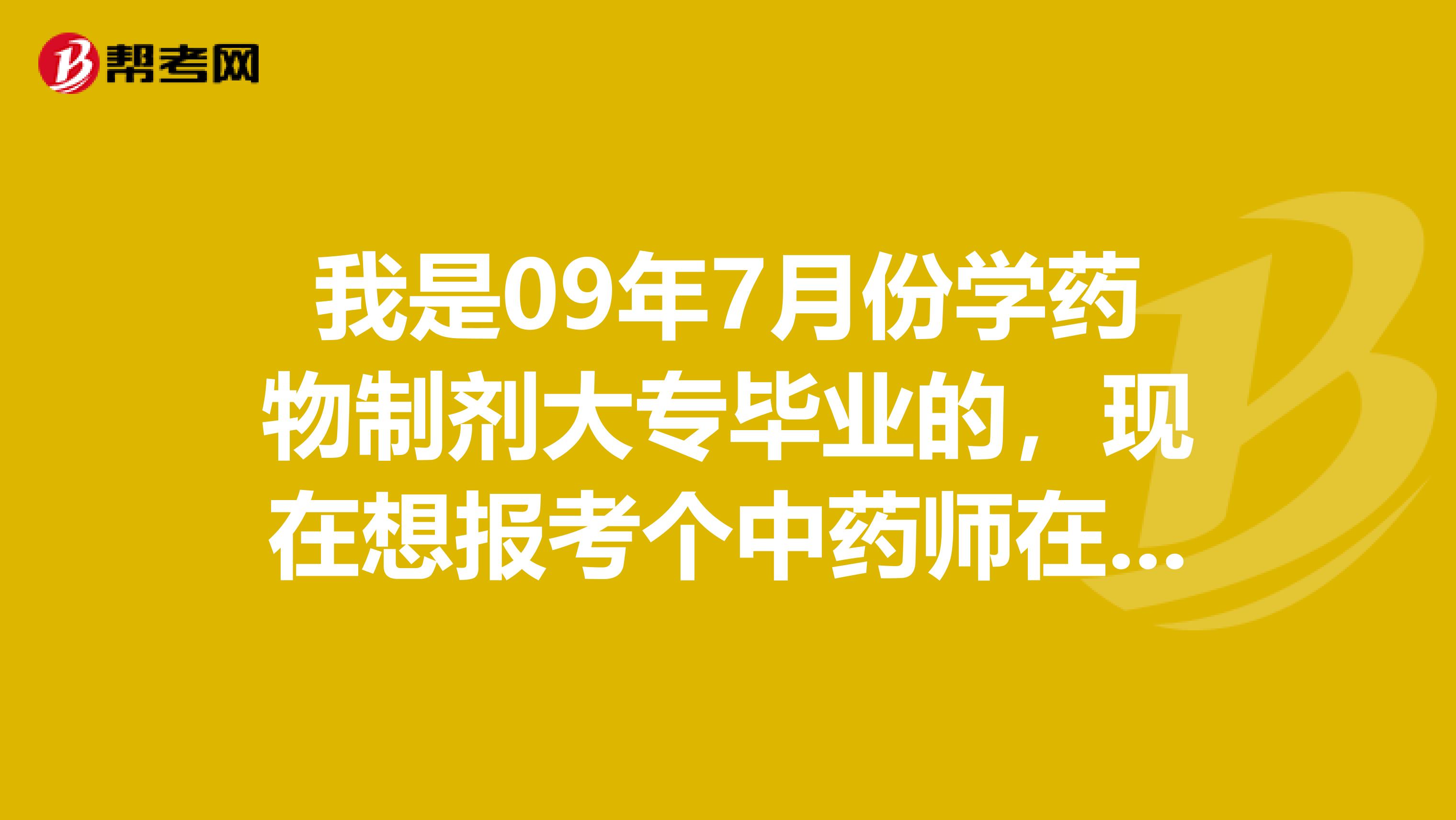 我是09年7月份学药物制剂大专毕业的，现在想报考个中药师在11年考，不知道能不能报啊，具体的报名时间和要求以及考试都哪几科谁能告诉下我吗？非常感谢啦