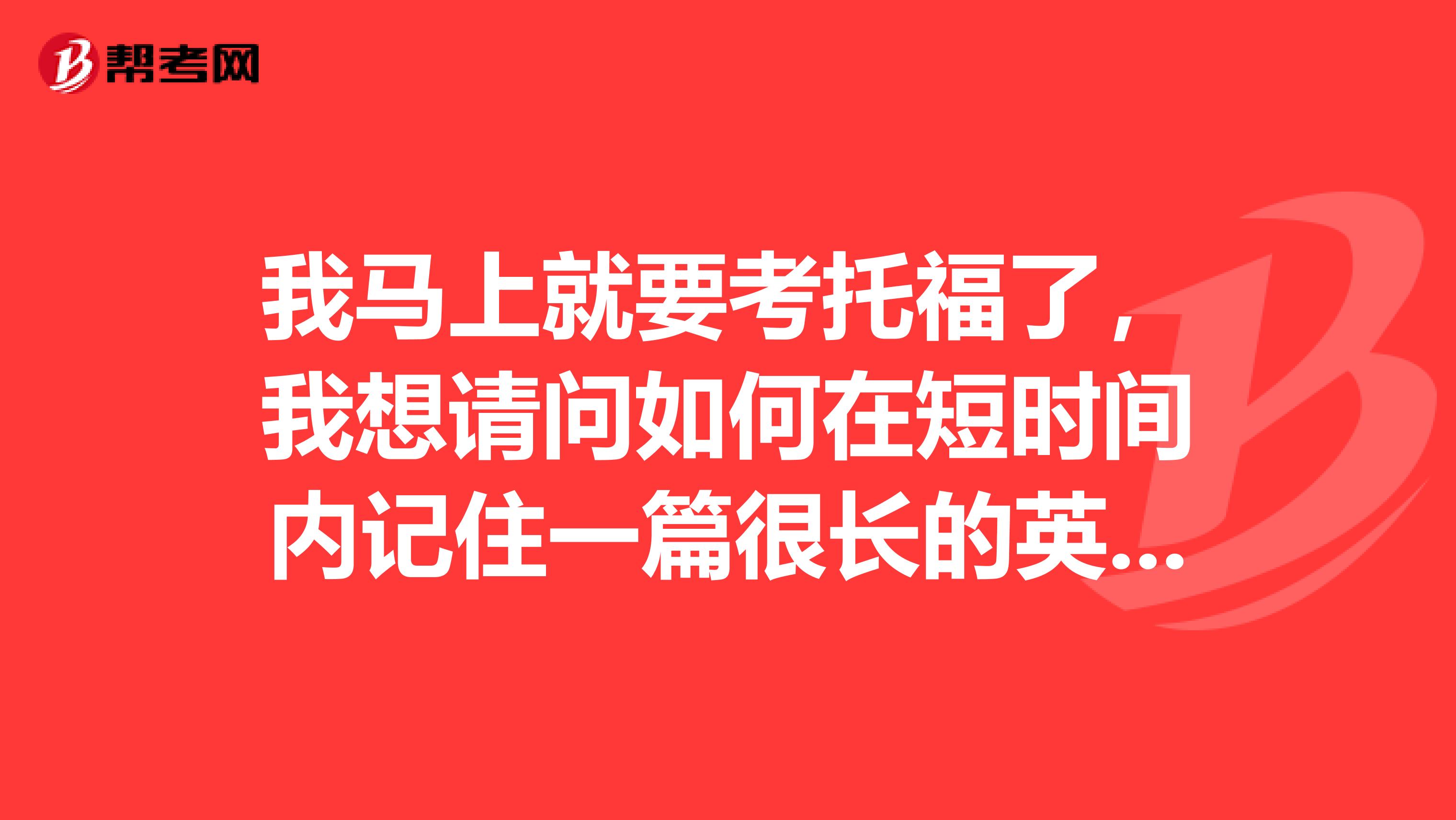 我马上就要考托福了,我想请问如何在短时间内记住一篇很长的英语课文呢?