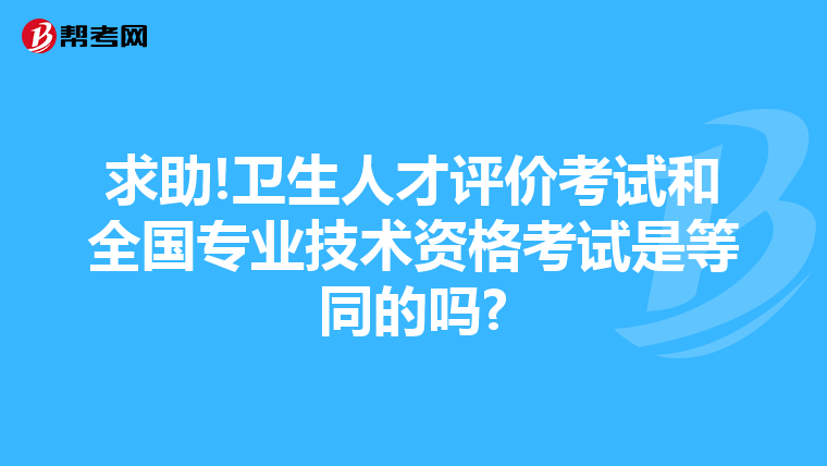求助!衛(wèi)生人才評價考試和全國專業(yè)技術(shù)資格考試是等同的嗎?