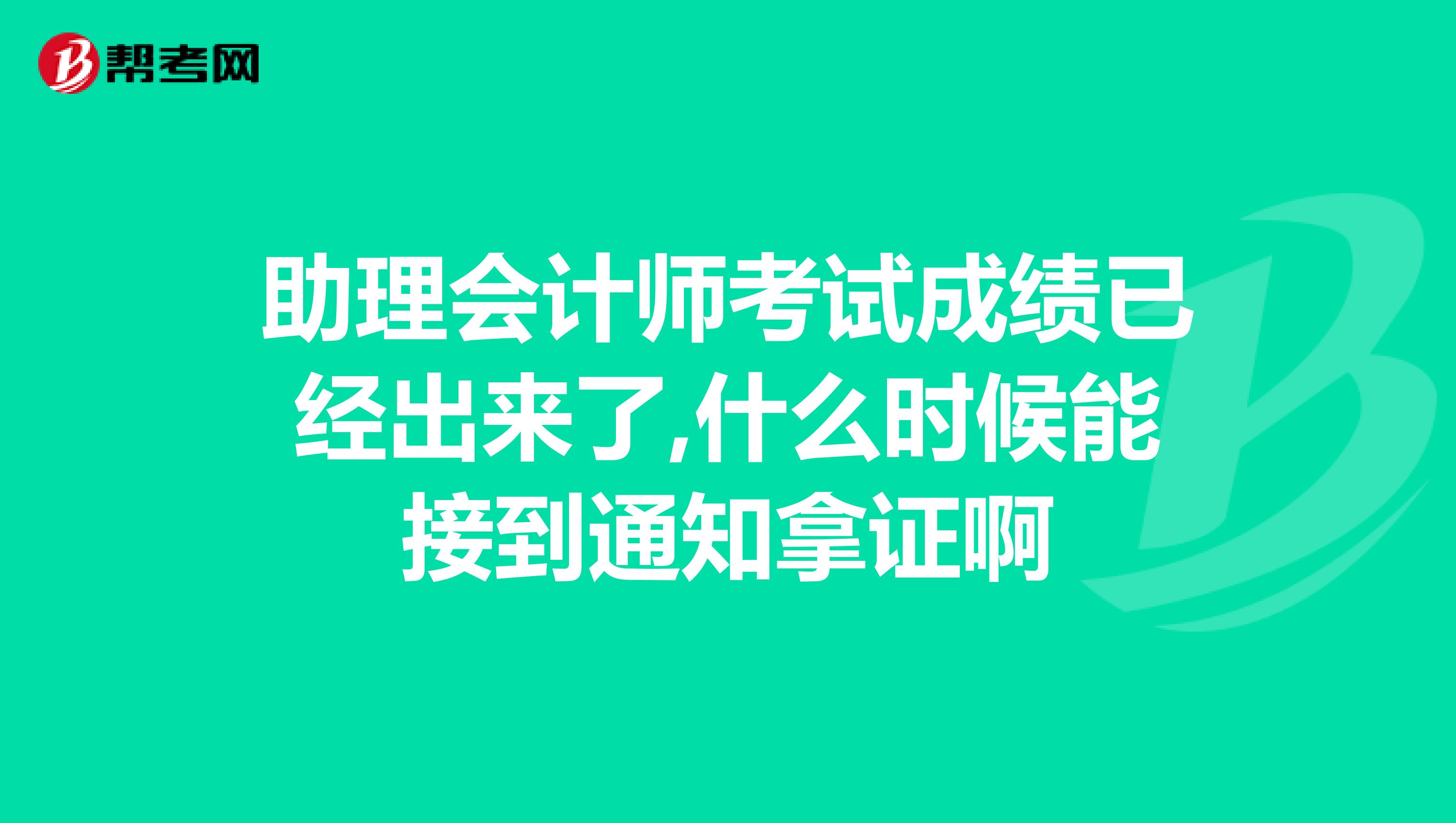 助理会计师考试成绩已经出来了,什么时候能接到通知拿证啊