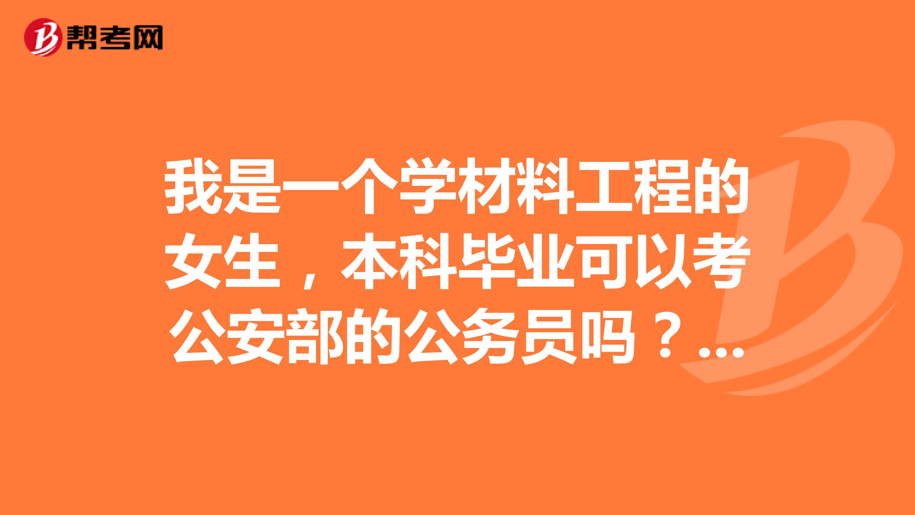 我是一个学材料工程的女生，本科毕业可以考公安部的公务员吗？还有什么其他的要求吗？