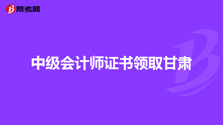 中级会计师证书领取甘肃