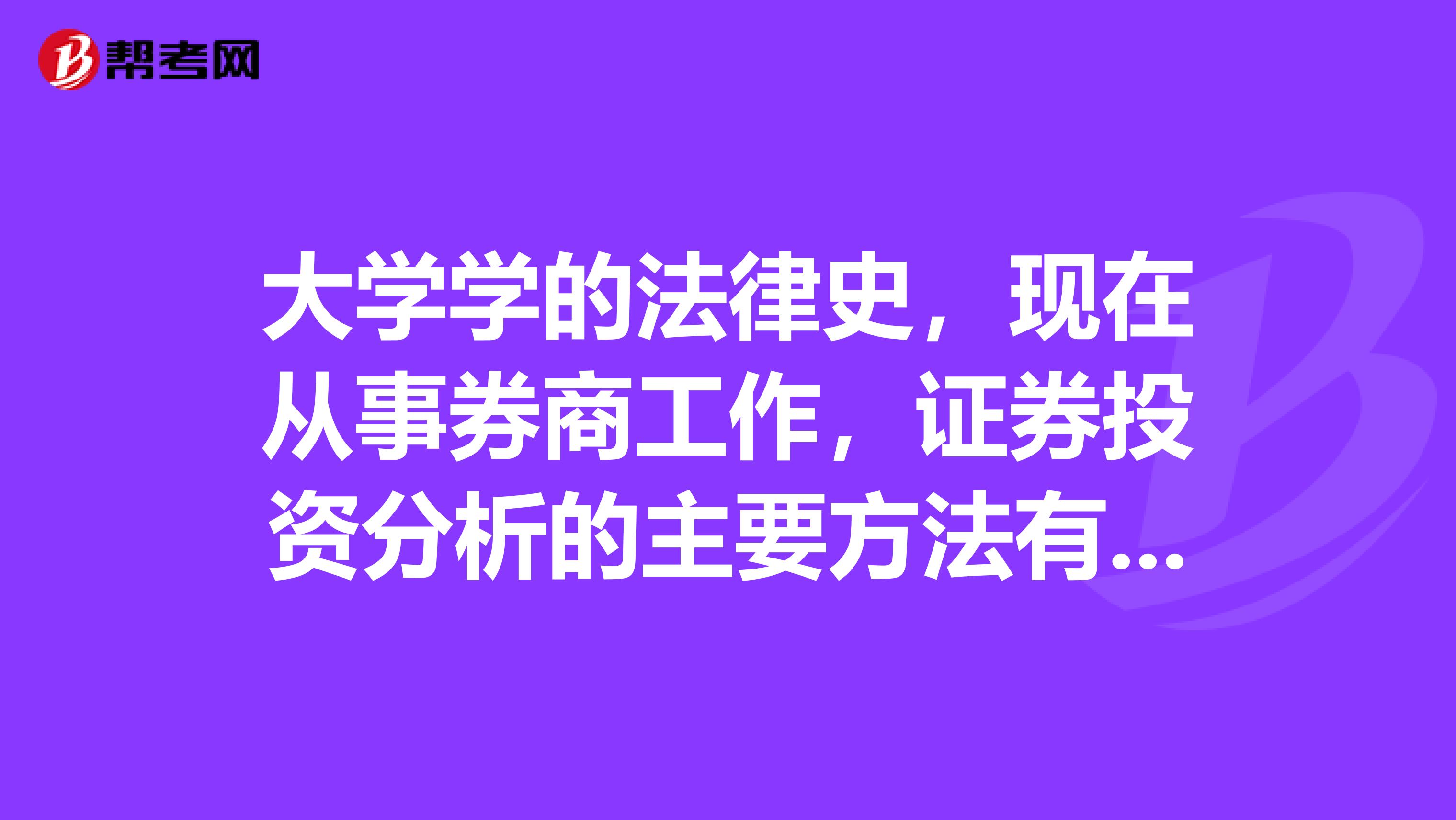 大学学的法律史，现在从事券商工作，证券投资分析的主要方法有什么