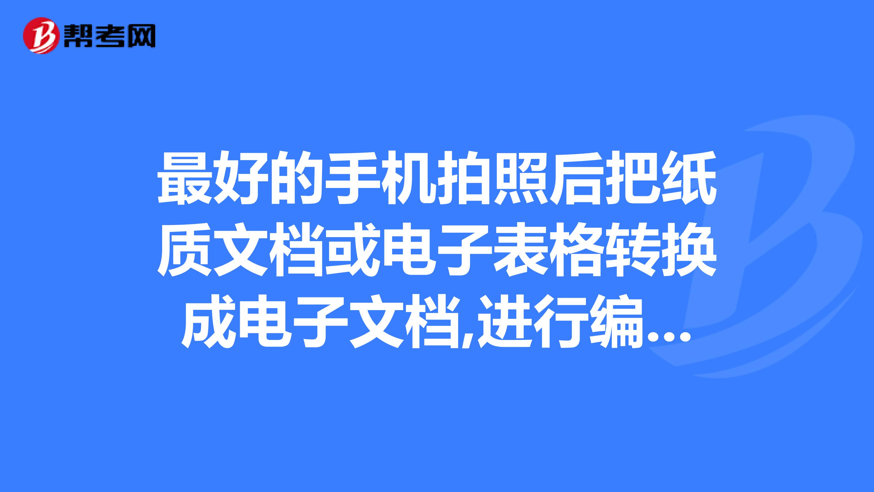 最好的手機拍照後把紙質文檔或電子表格轉換成電子文檔,進行編輯併發