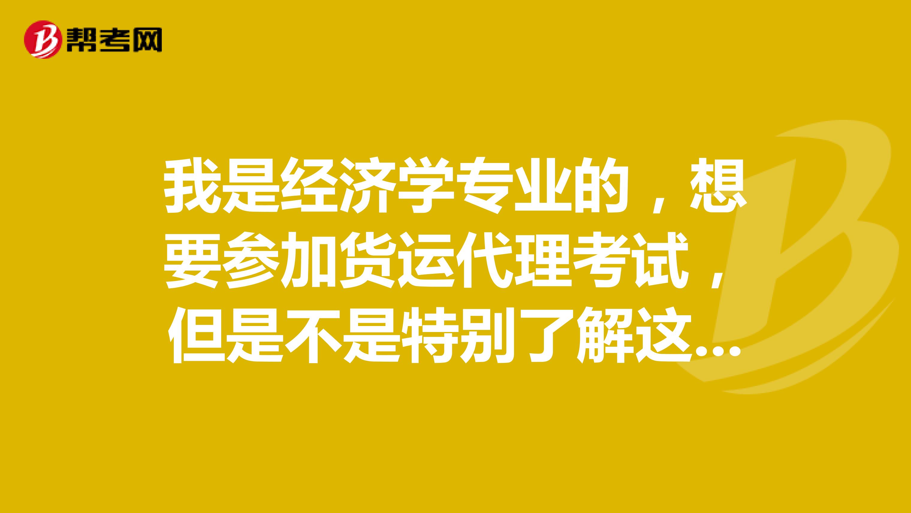 我是经济学专业的,想要参加货运代理考试,但是不是特别了解这个考试,能帮忙介绍一下吗?