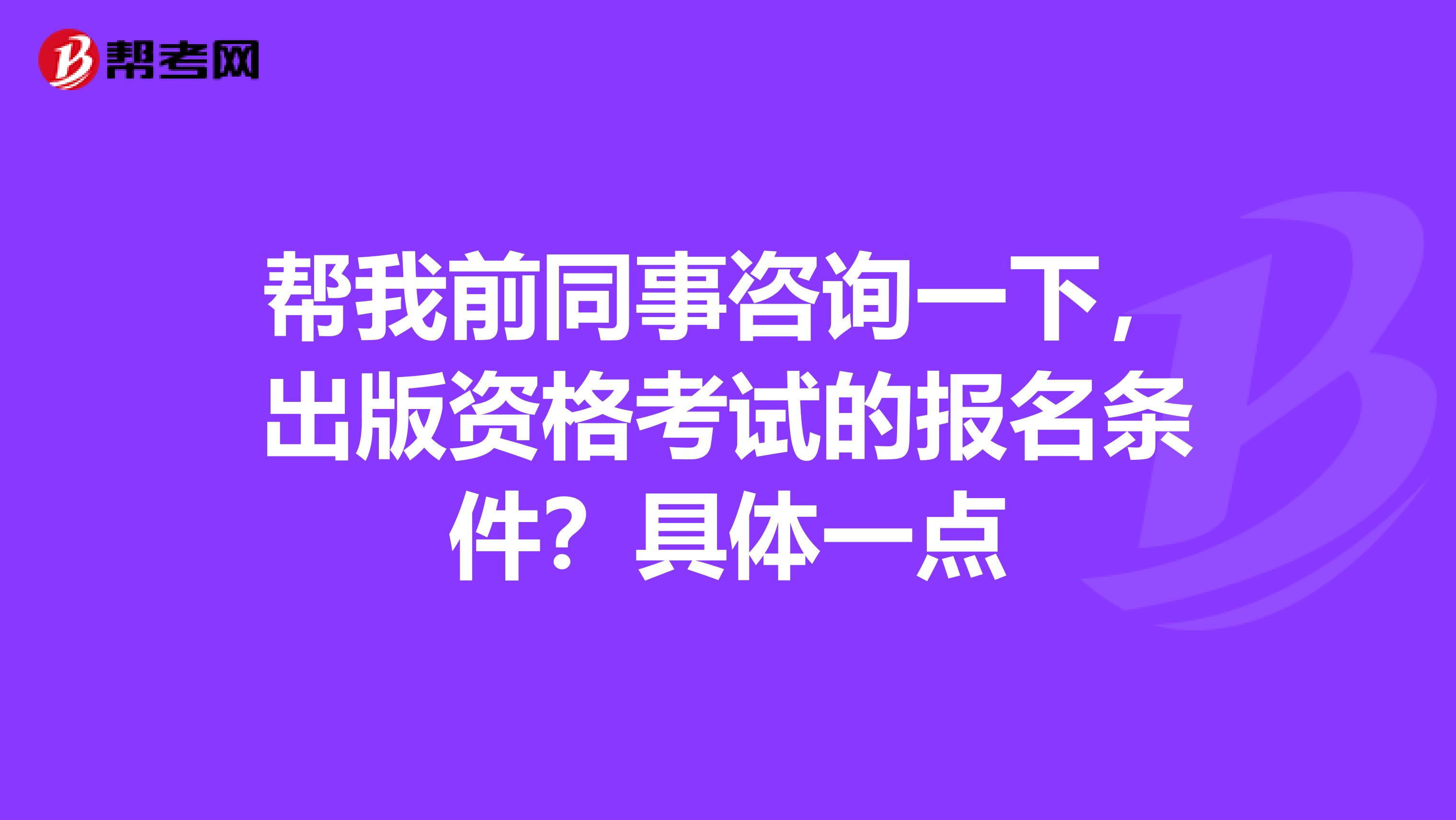 帮我前同事咨询一下，出版资格考试的报名条件？具体一点