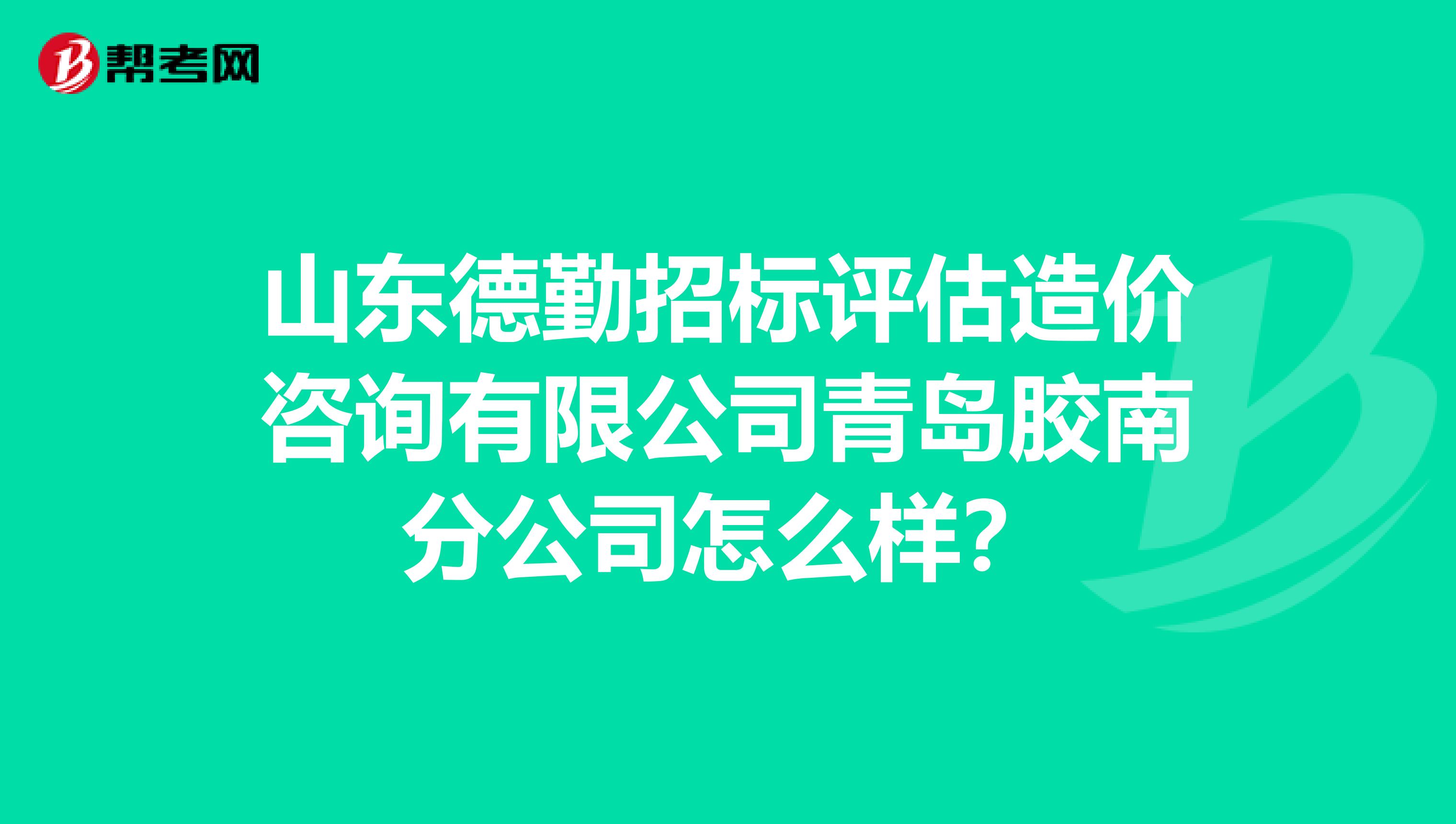 山东德勤招标评估造价咨询有限公司青岛胶南分公司怎么样？