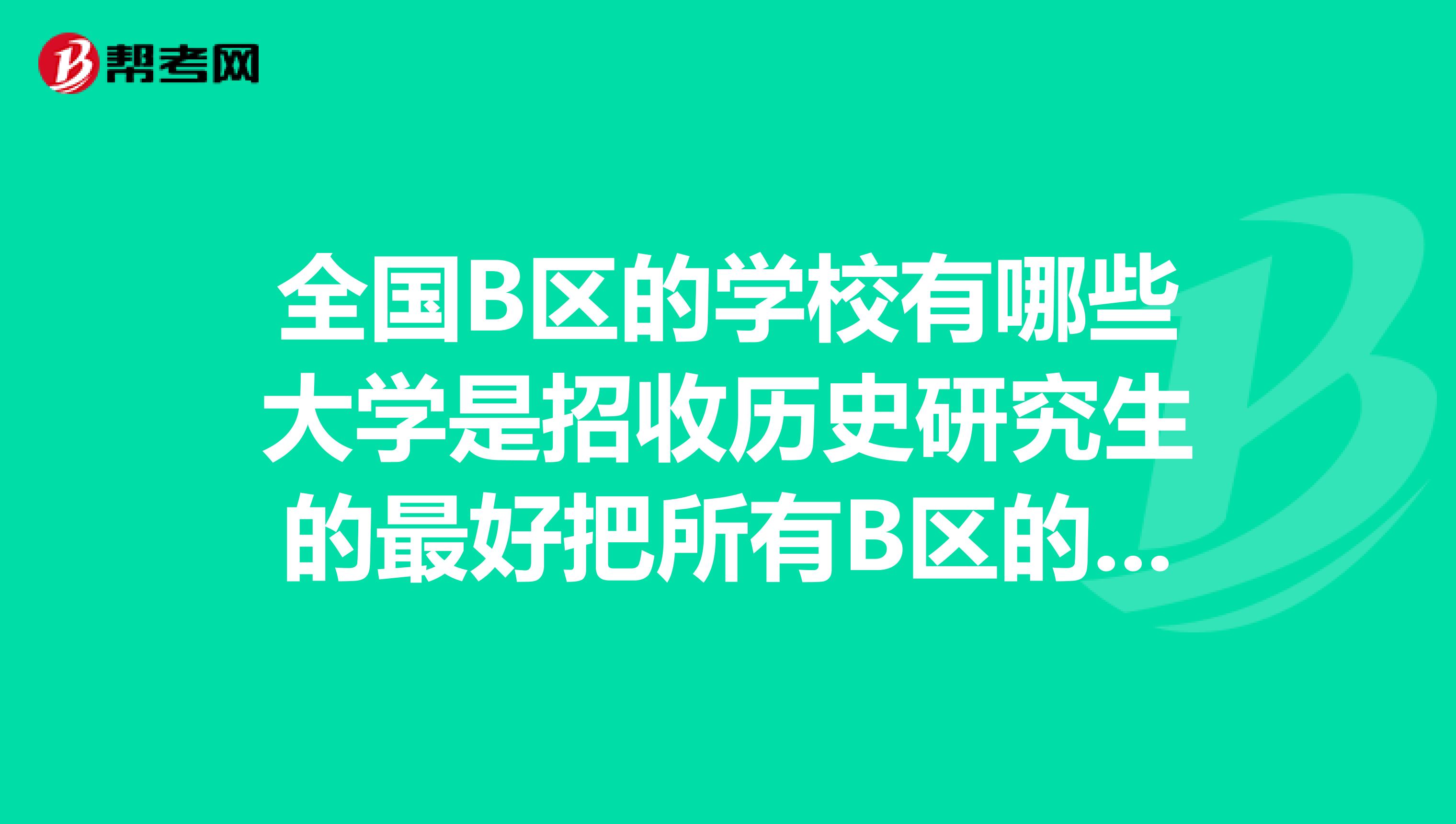 全国B区的学校有哪些大学是招收历史研究生的最好把所有B区的学校有招收历史研究生的都罗列出来