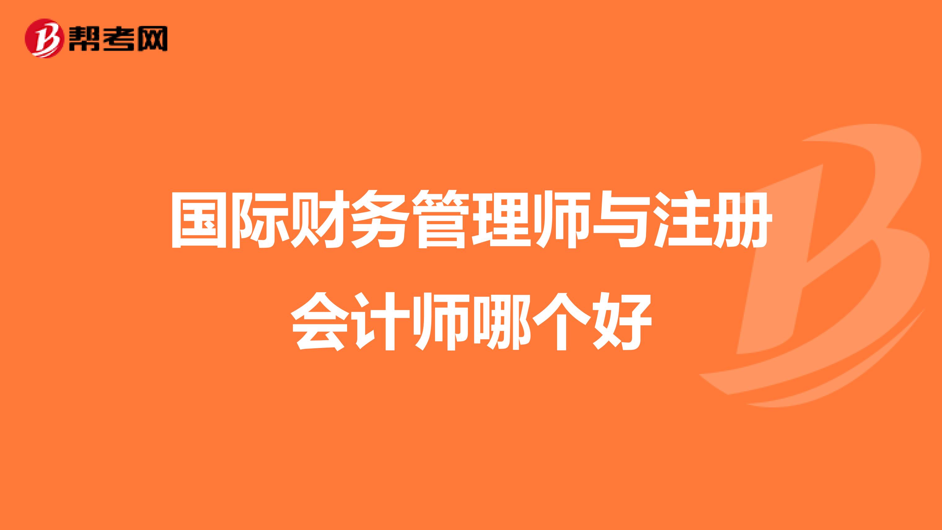 國(guó)際財(cái)務(wù)管理師與注冊(cè)會(huì)計(jì)師哪個(gè)好